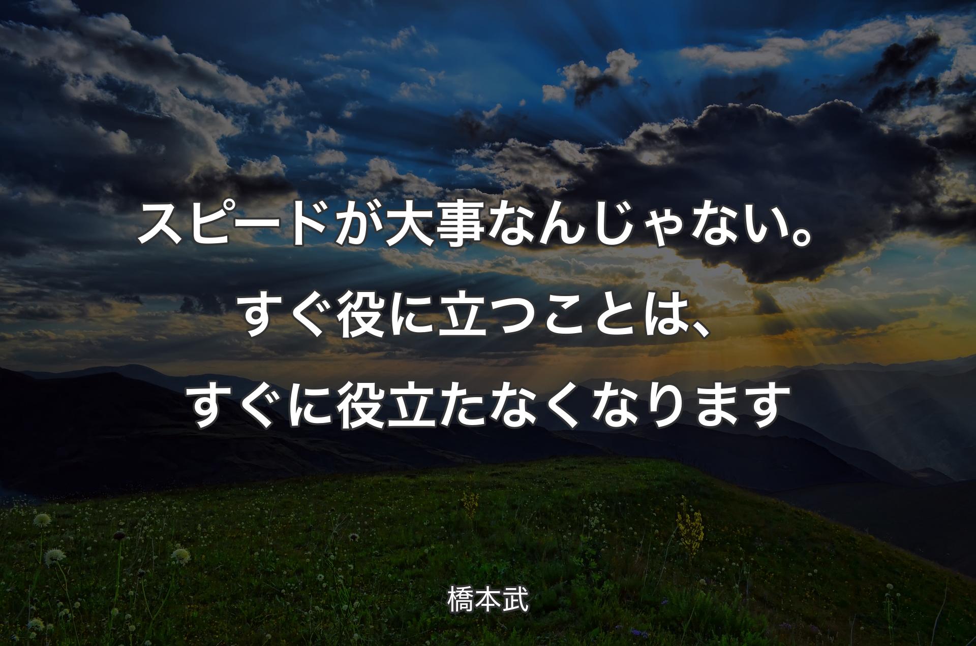 スピードが大事なんじゃない。すぐ役に立つことは、すぐに役立たなくなります - 橋本武