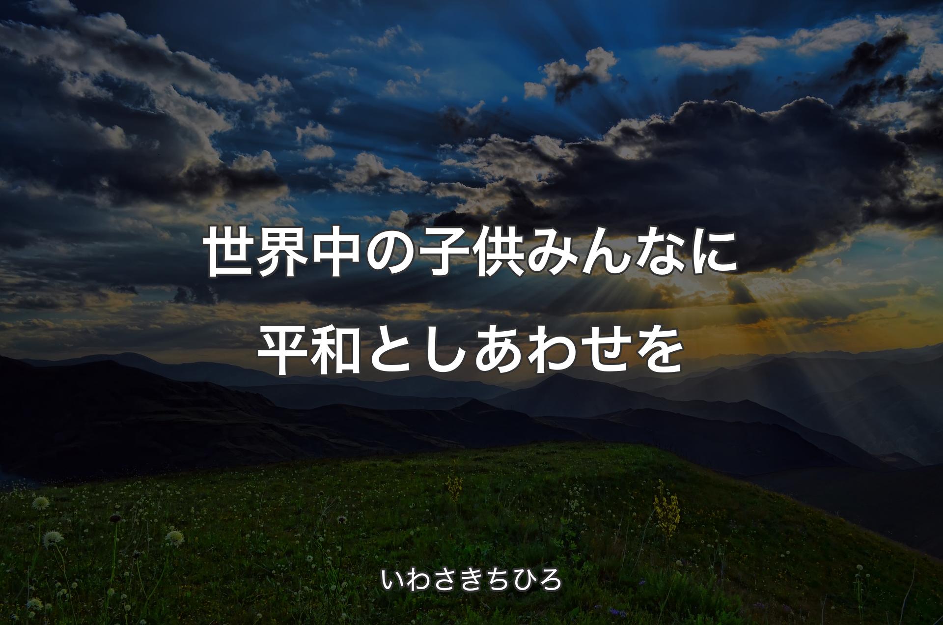 世界中の子供みんなに平和としあわせを - いわさきちひろ