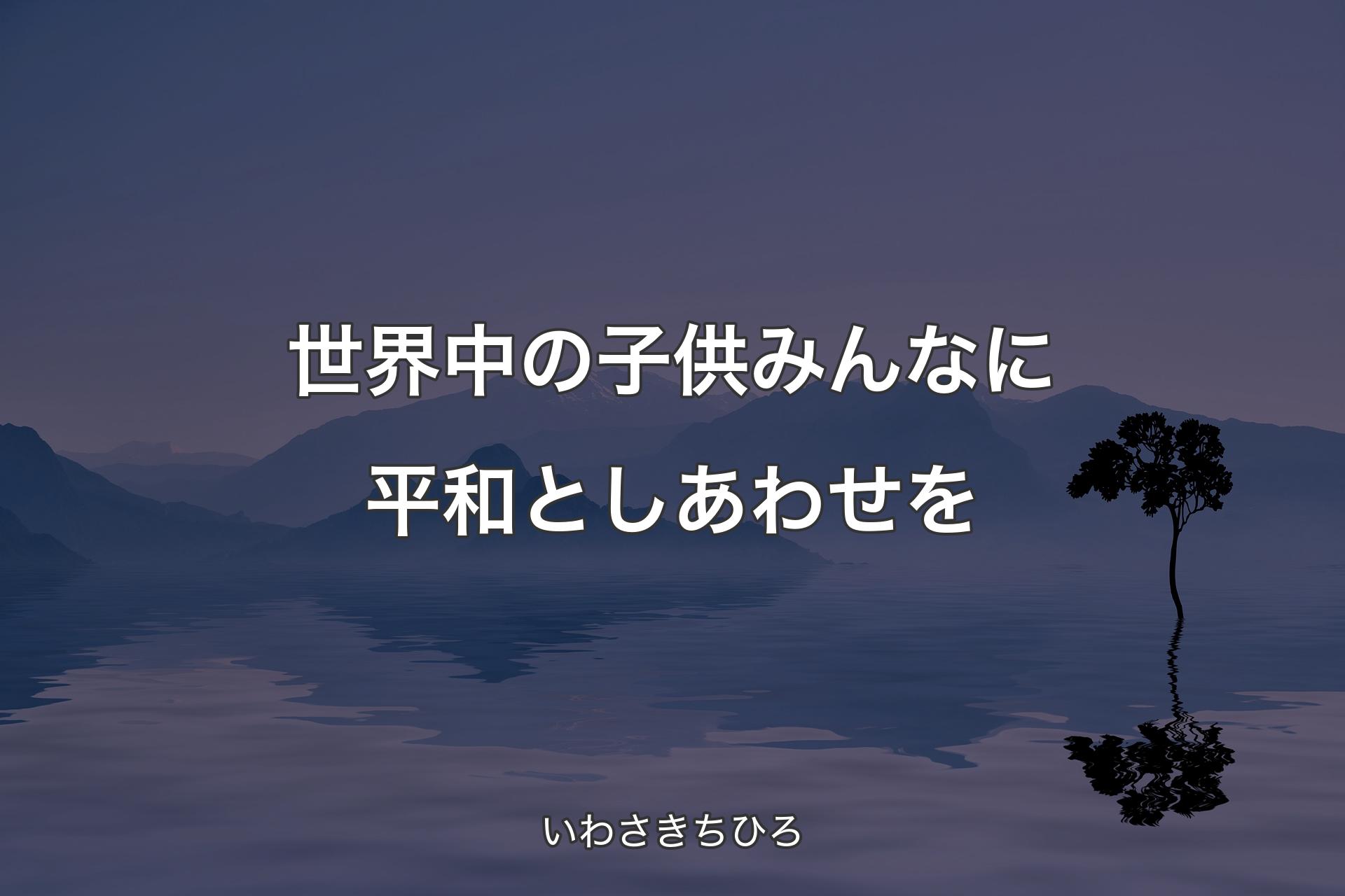 世界中の子供みんなに平和としあわせを - いわさきちひろ