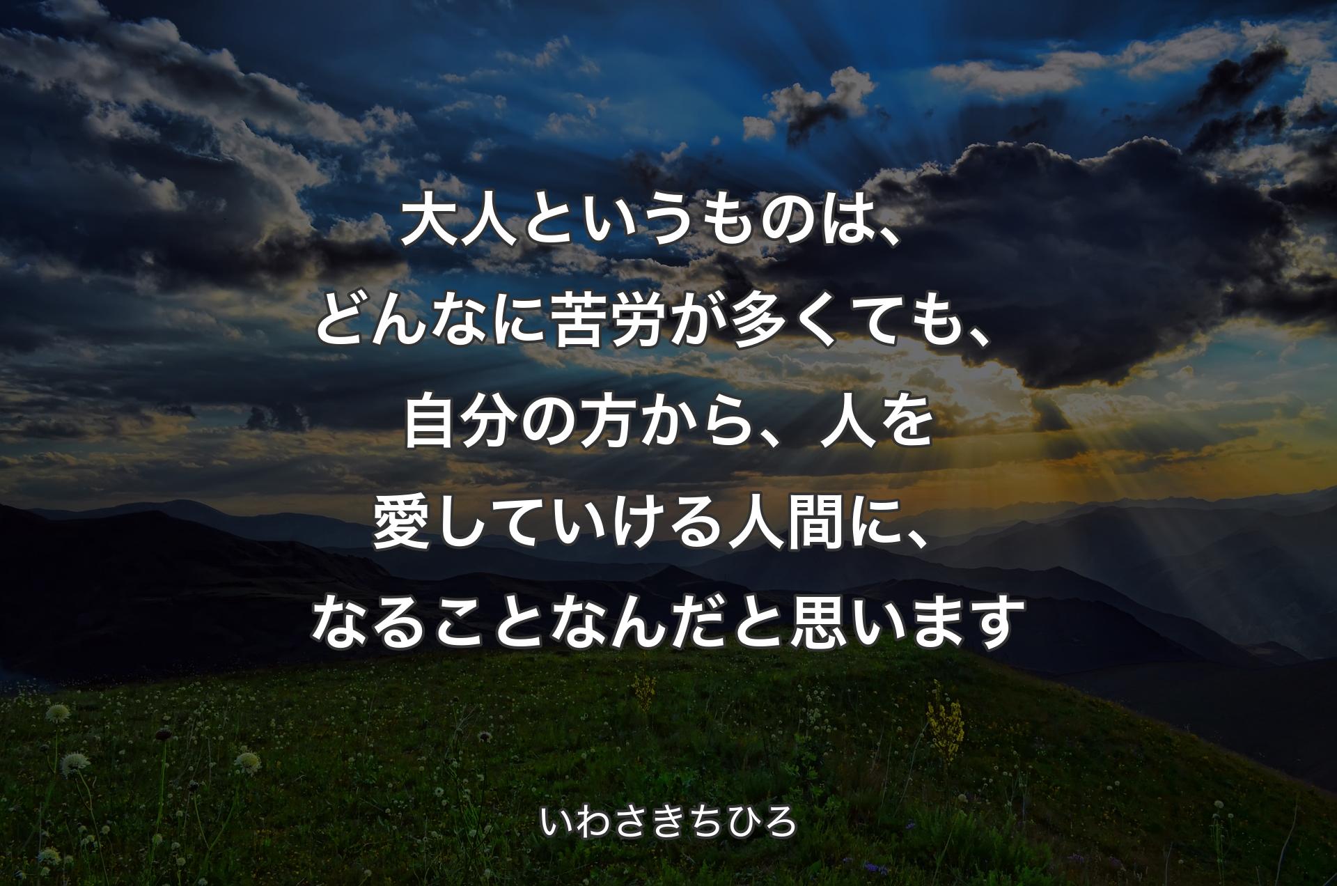 大人というものは、どんなに苦労が多くても、自分の方から、人を愛していける人間に、なることなんだと思います - いわさきちひろ