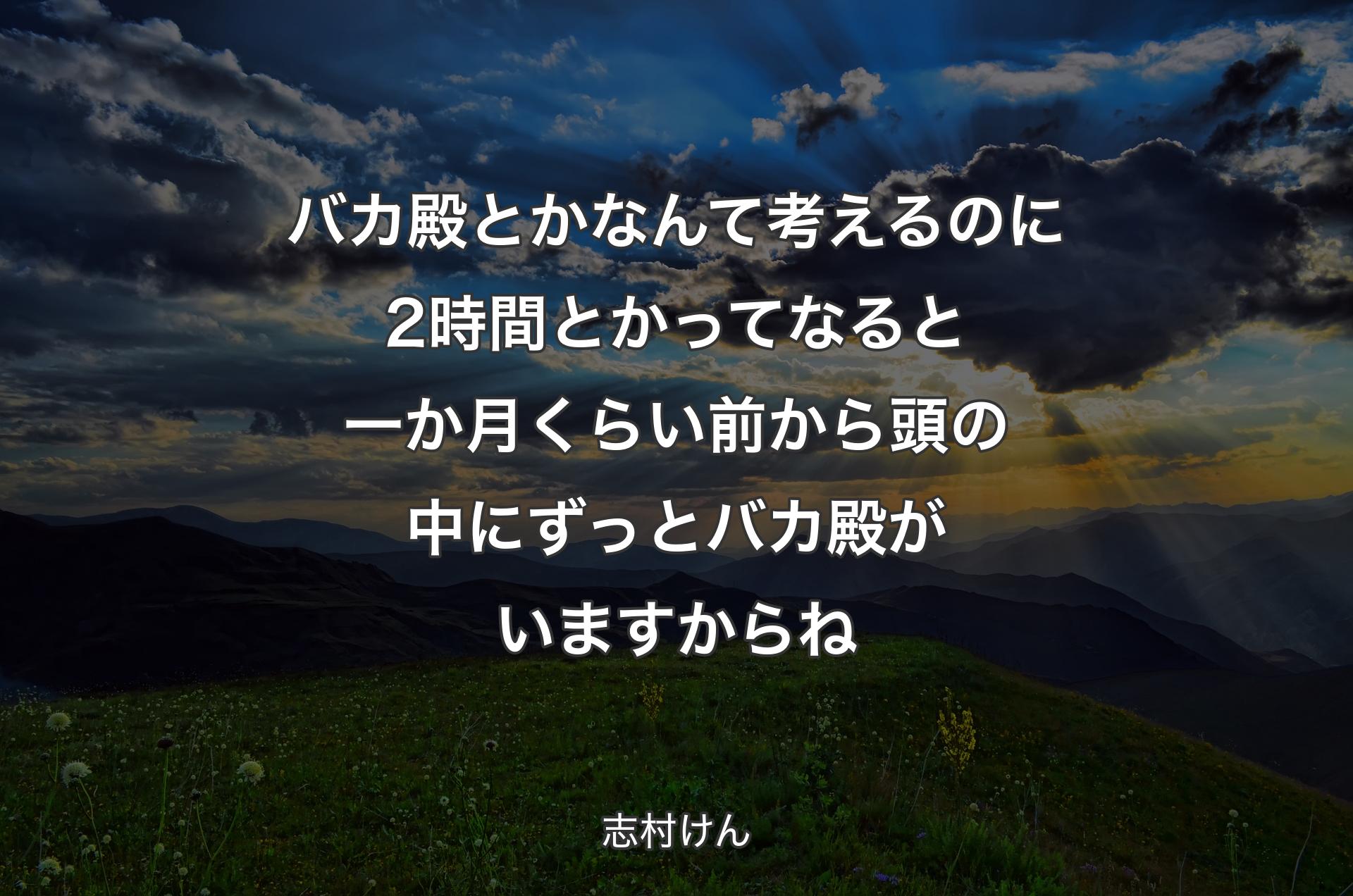 バカ殿とかなんて考えるのに2時間とかってなる��と一か月くらい前から頭の中にずっとバカ殿がいますからね - 志村けん