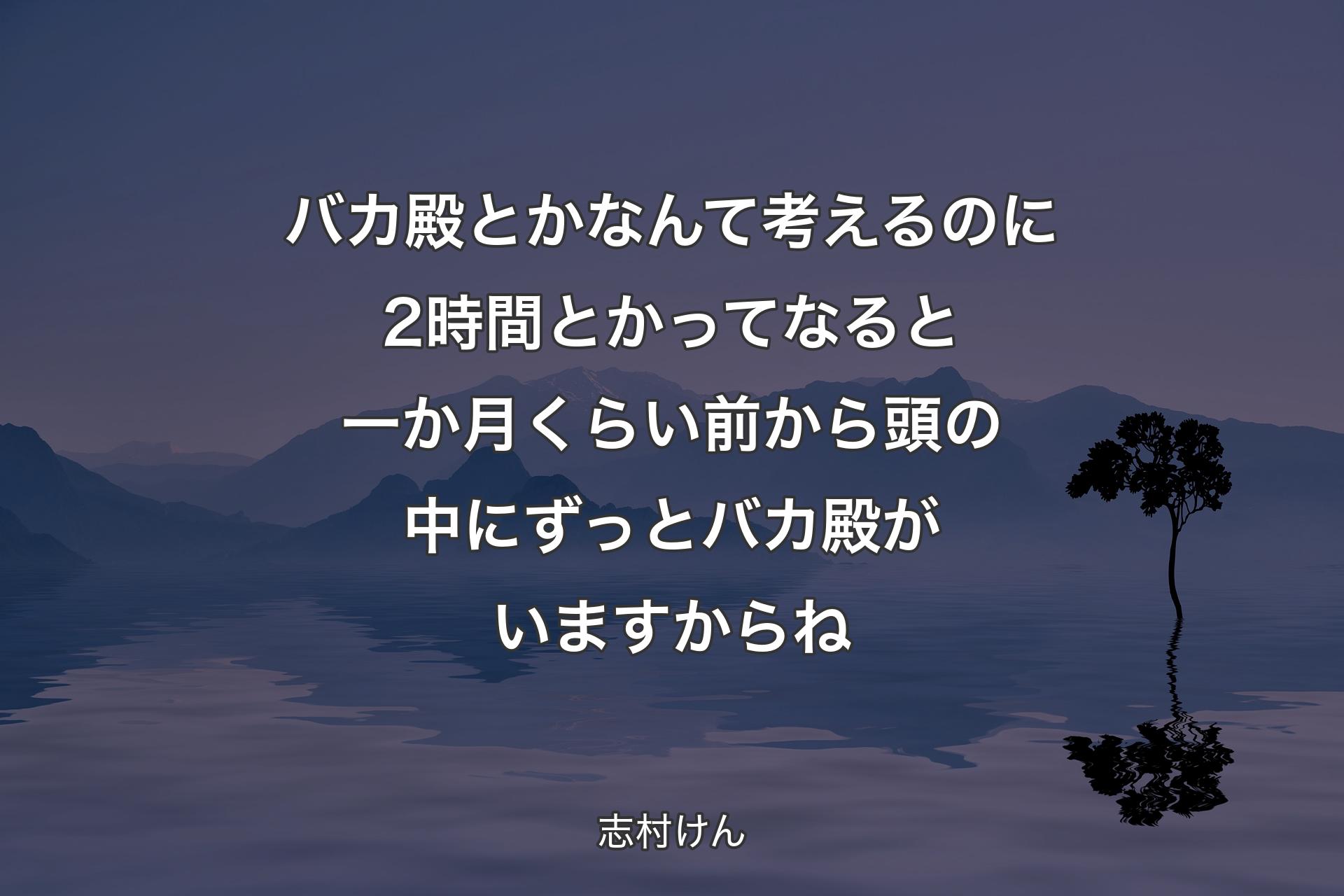 バカ殿とかなんて考えるのに2時間とかってなると一か月くらい前から頭の中にずっとバカ殿がいますからね - 志村けん