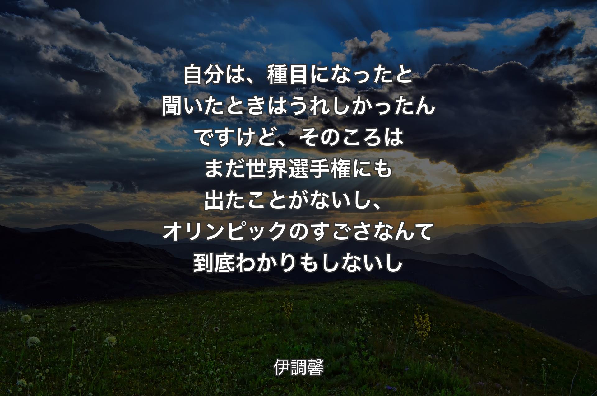 自分は、種目になったと聞いたときはうれしかったんですけど、そのころはまだ世界選手権にも出たことがないし、オリンピックのすごさなんて到底わかりもしないし - 伊調馨