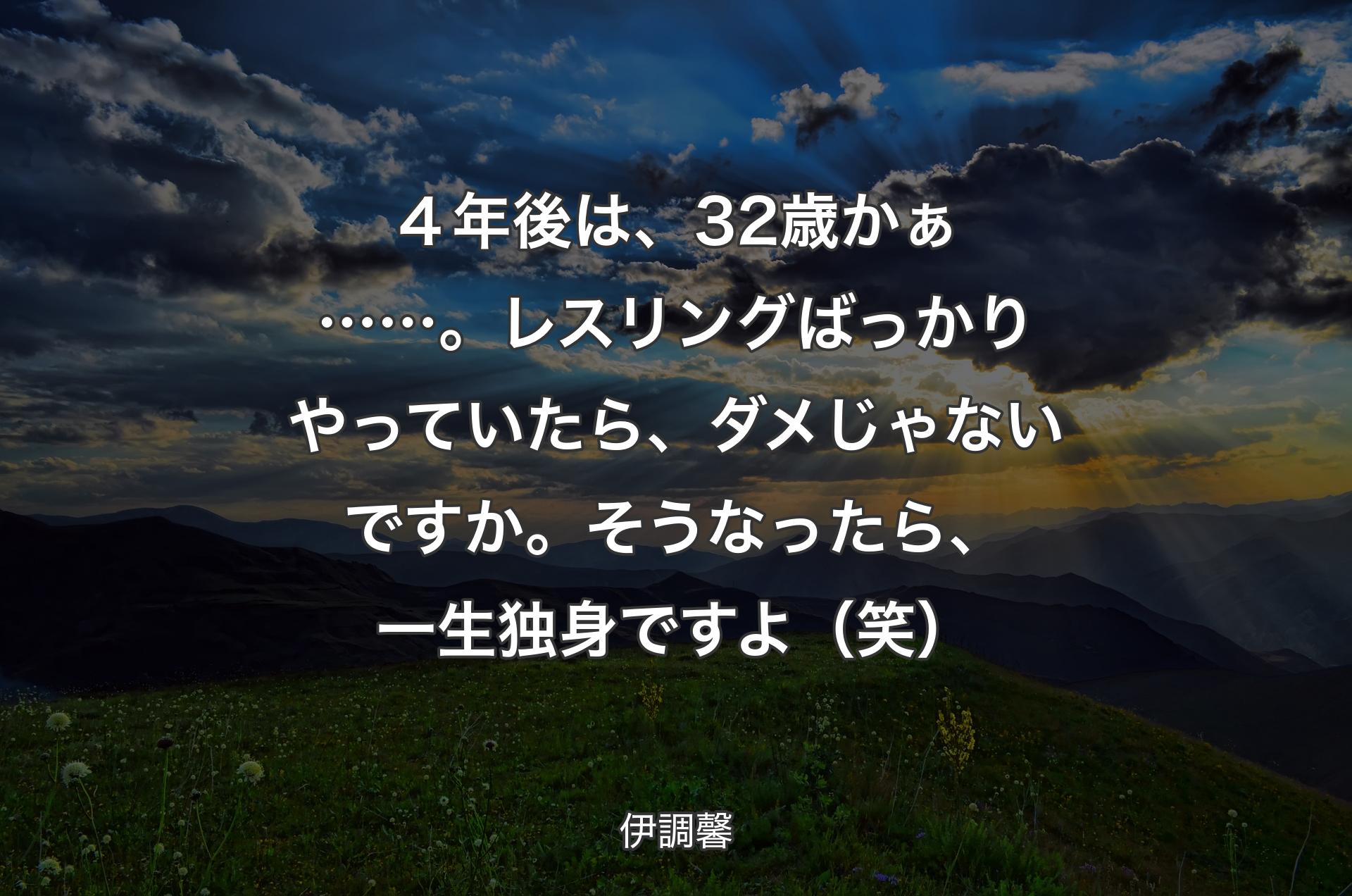 ４年後は、32歳かぁ……。レスリングばっかりやっていたら、ダメじゃないですか。そうなったら、一生独身ですよ（笑） - 伊調馨