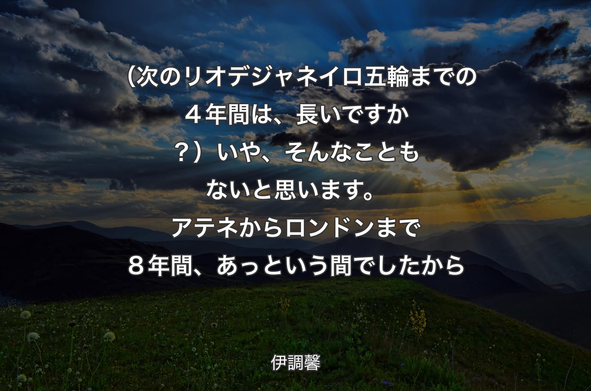 （次のリオデジャネイロ五輪までの４年間は、長いですか？）いや、そんなこともないと思います。アテネからロンドンまで８年間、あっという間でしたから - 伊調馨