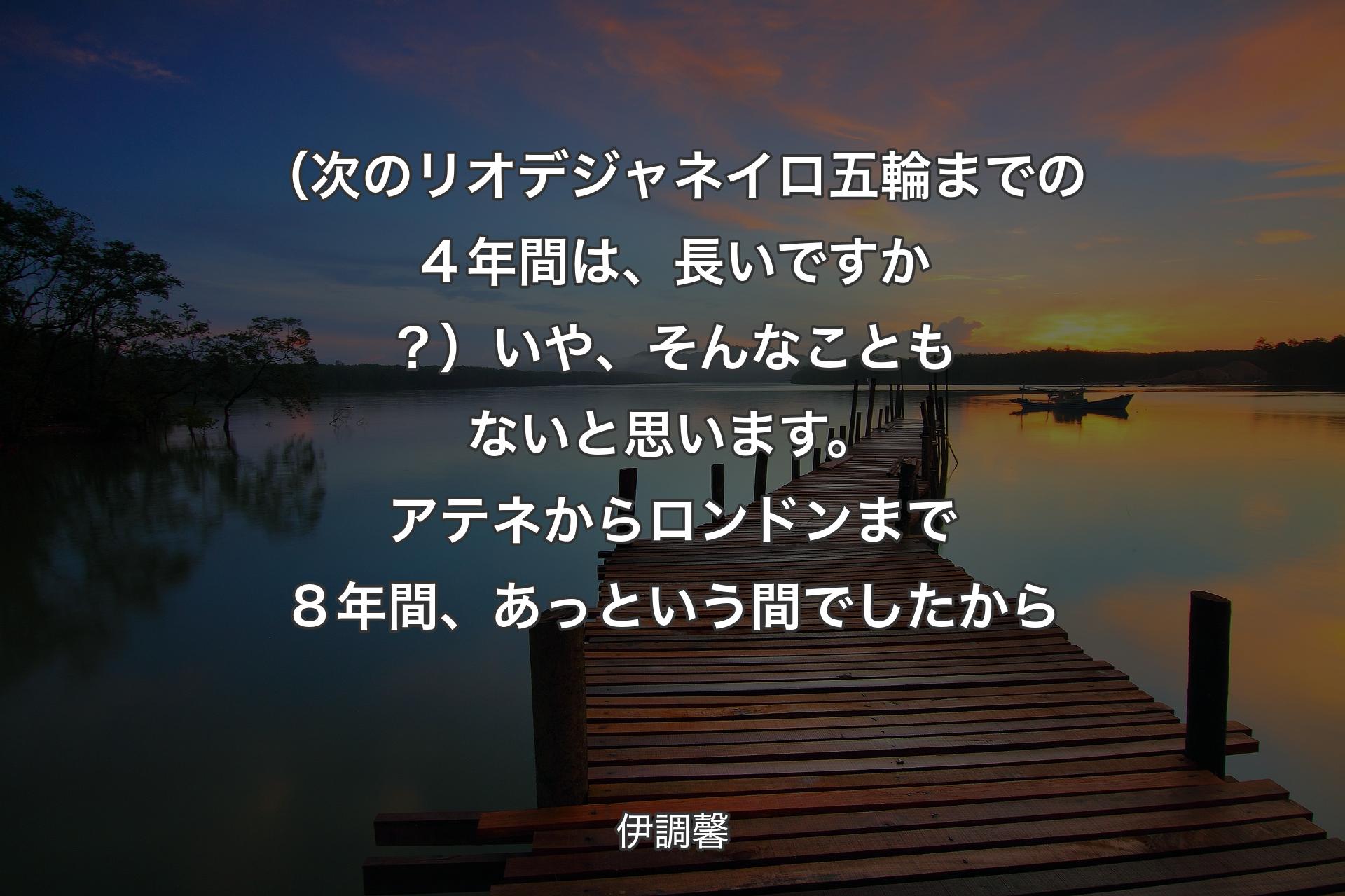 【背景3】（次のリオデジャネイロ五輪までの４年間は、長いですか？）いや、そんなこともないと思います。アテネからロンドンまで８年間、あっという間でしたから - 伊調馨