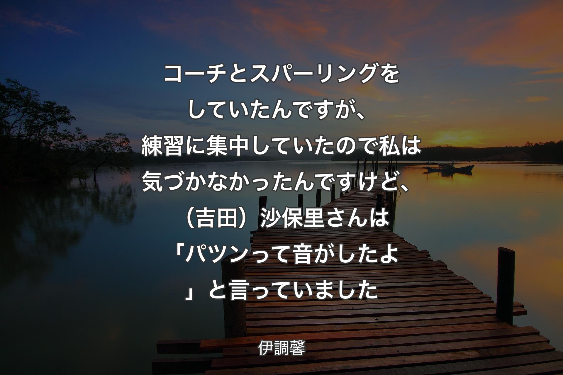 コーチとスパーリングをしていたんですが、練習に集中していたので私は気づかなかったんですけど、（吉田）沙保里さんは「パツンって音がしたよ」と言っていました - 伊調馨