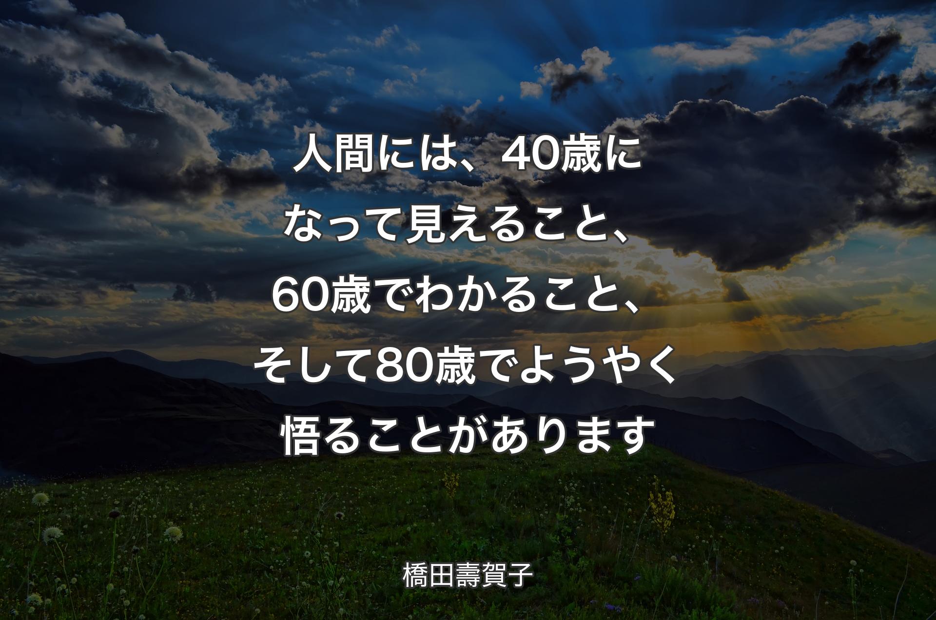 人間には、40歳になって見えること、60歳でわかること、そして80歳でようやく悟ることがあります - 橋田壽賀子