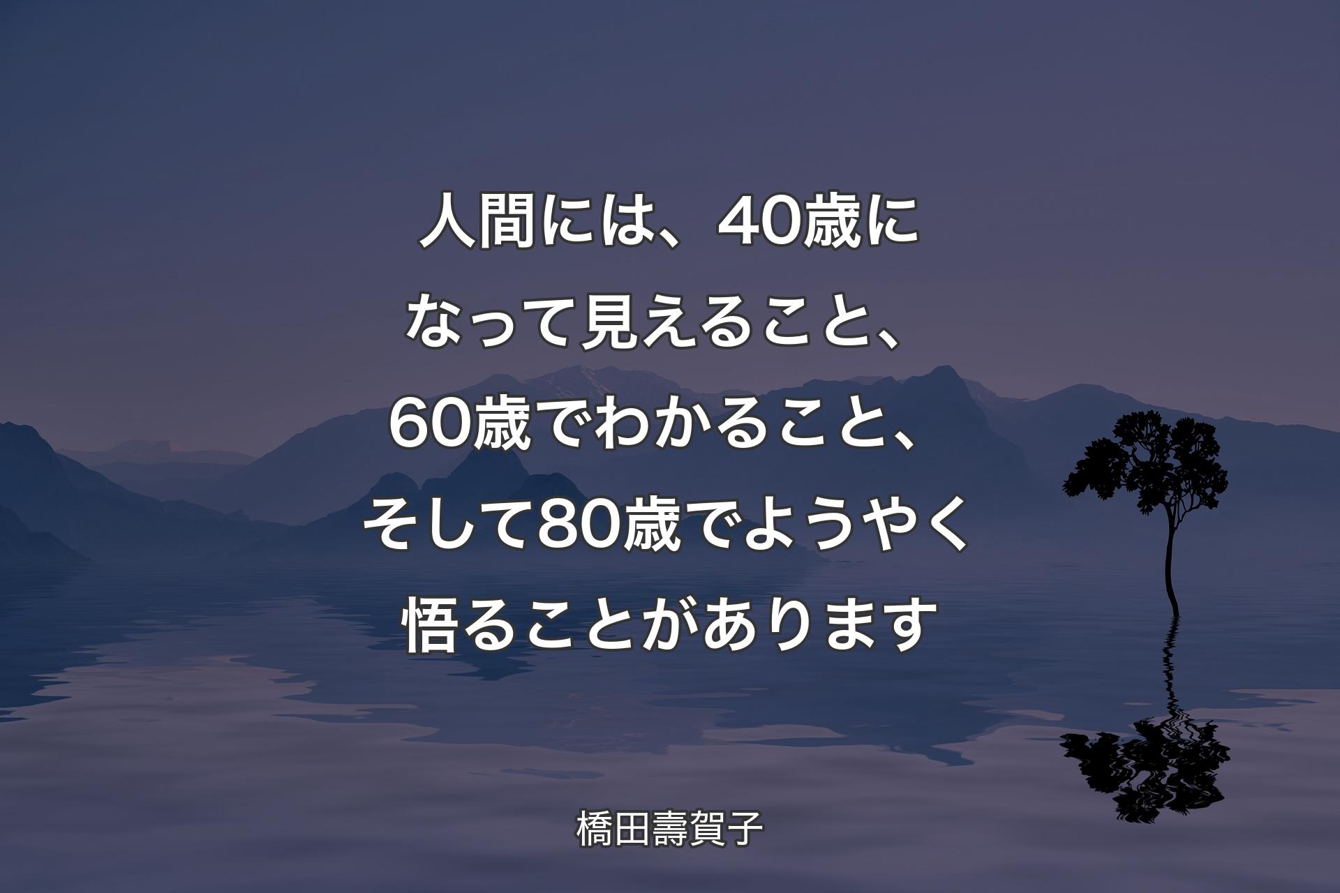 【背景4】人間には、40歳になって見えること、60歳でわかること、そして80歳でようやく悟ることがあります - 橋田壽賀子