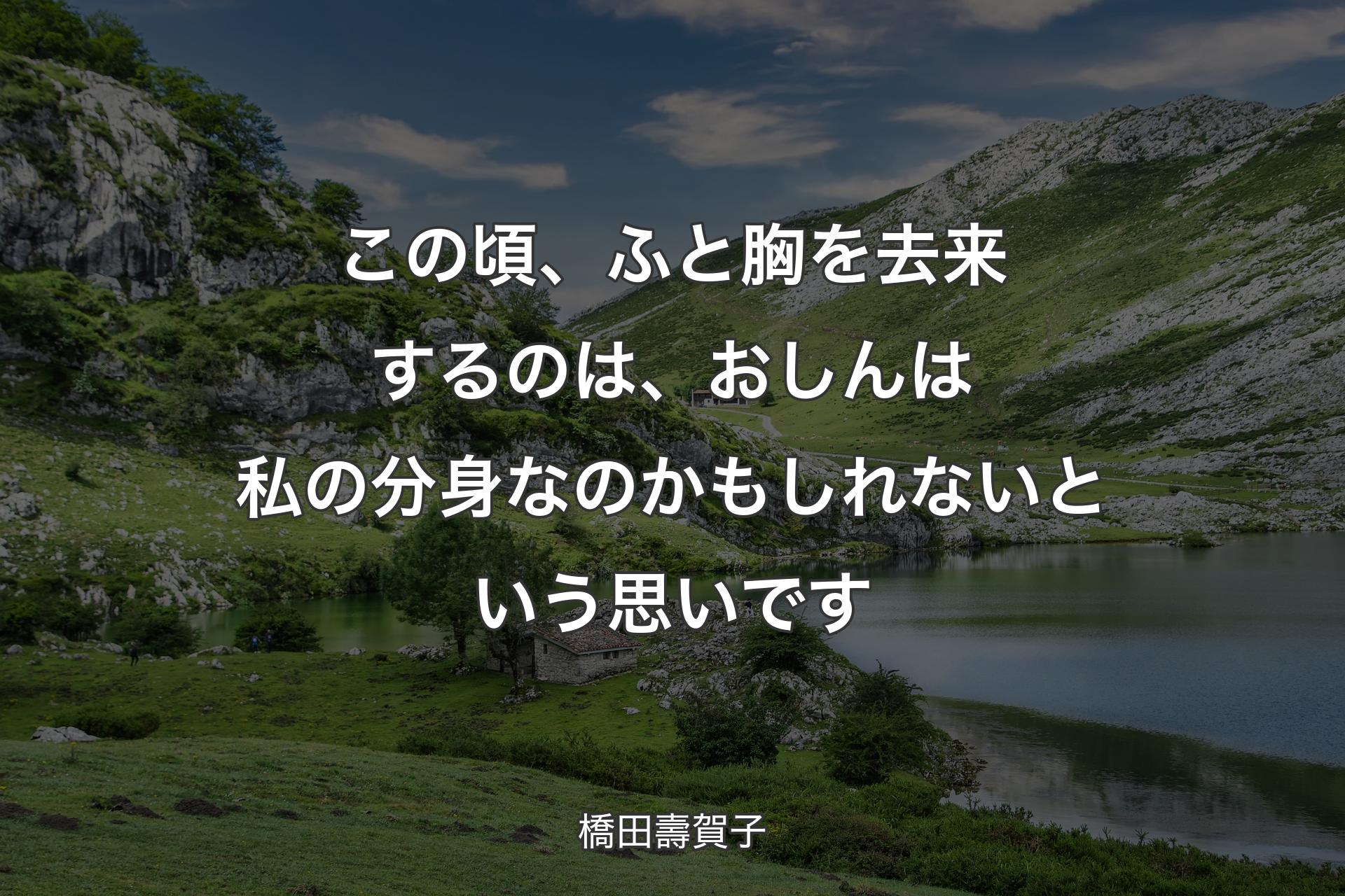 この頃、ふと胸を去来するのは、おしんは私の分身なのかもしれないという思いです - 橋田壽賀子