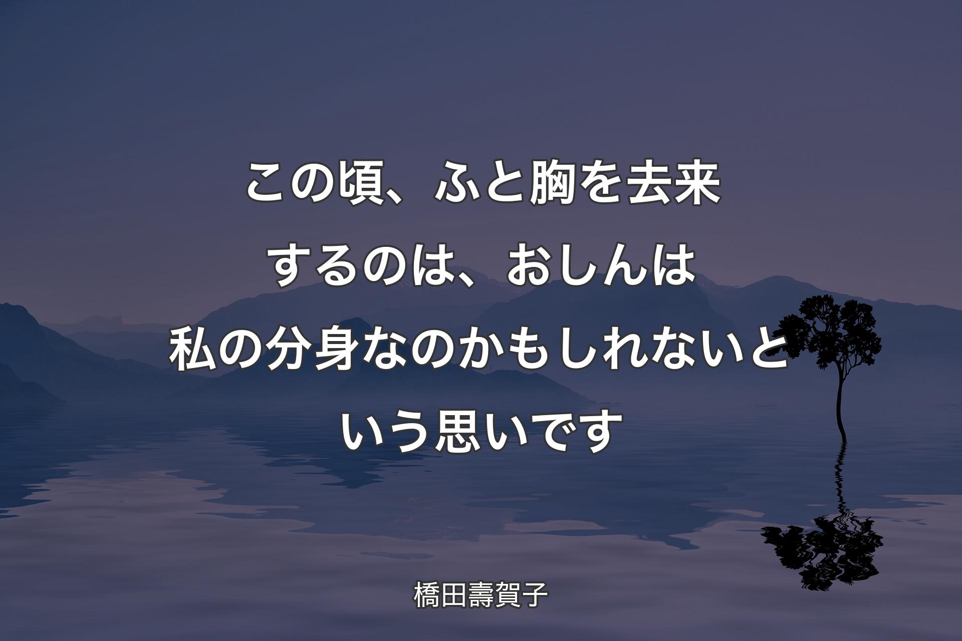 この頃、ふと胸を去来するのは、おしんは私の分身なのかもしれないという思いです - 橋田壽賀子