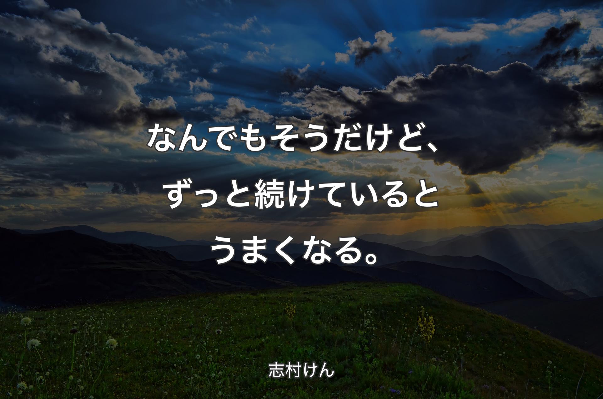 なんでもそうだけど、ずっと続けているとうまくなる。 - 志村けん