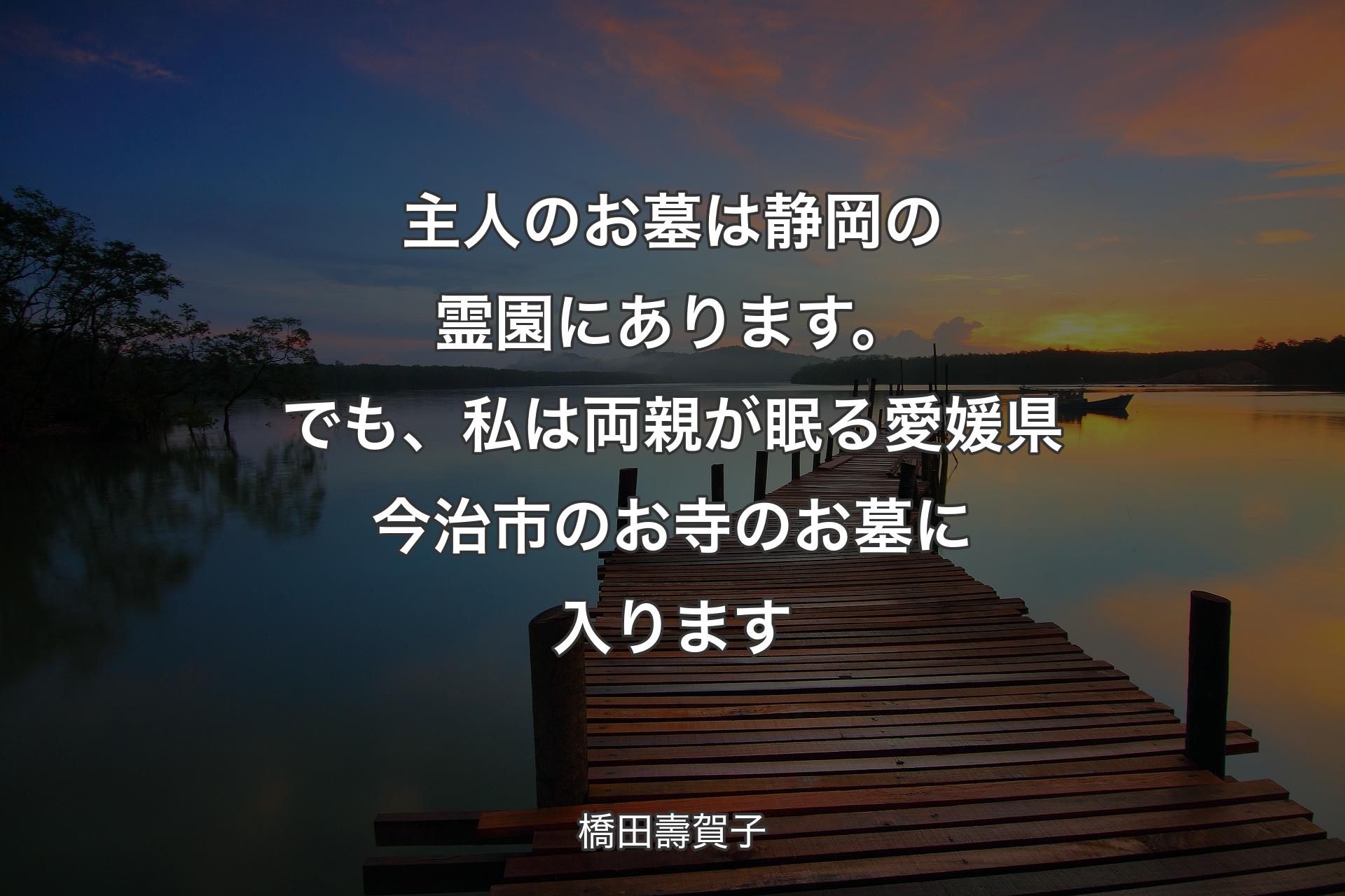 主人のお墓は静岡の霊園にあります。でも、私は両親が眠る愛媛県今治市のお寺のお墓に入ります - 橋田壽賀子