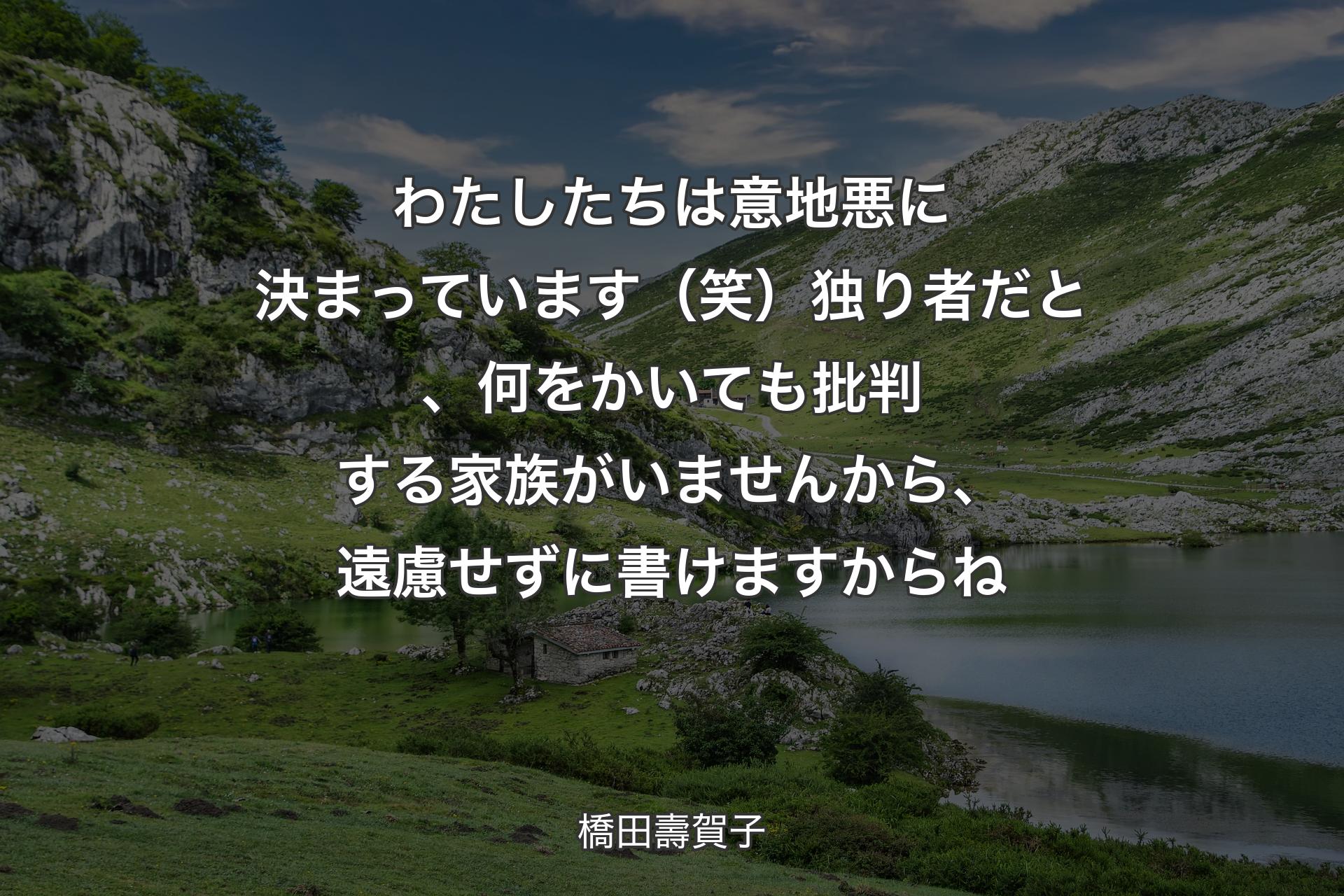 【背景1】わたしたちは意地悪に決まっています（笑）独り者だと、何をかいても批判する家族がいませんから、遠慮せずに書けますからね - 橋田壽賀子