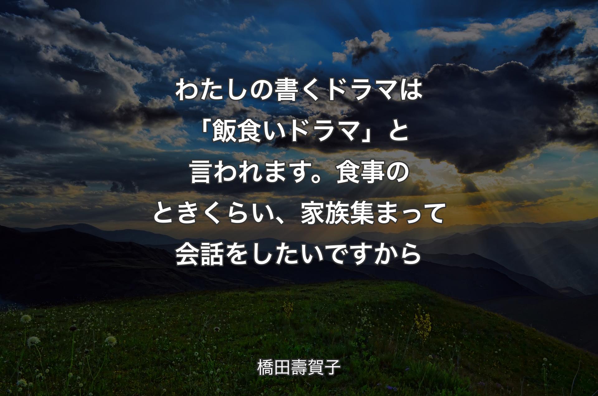 わたしの書くドラマは「飯食いドラマ」と言われます。食事のときくらい、家族集まって会話をしたいですから - 橋田壽賀子