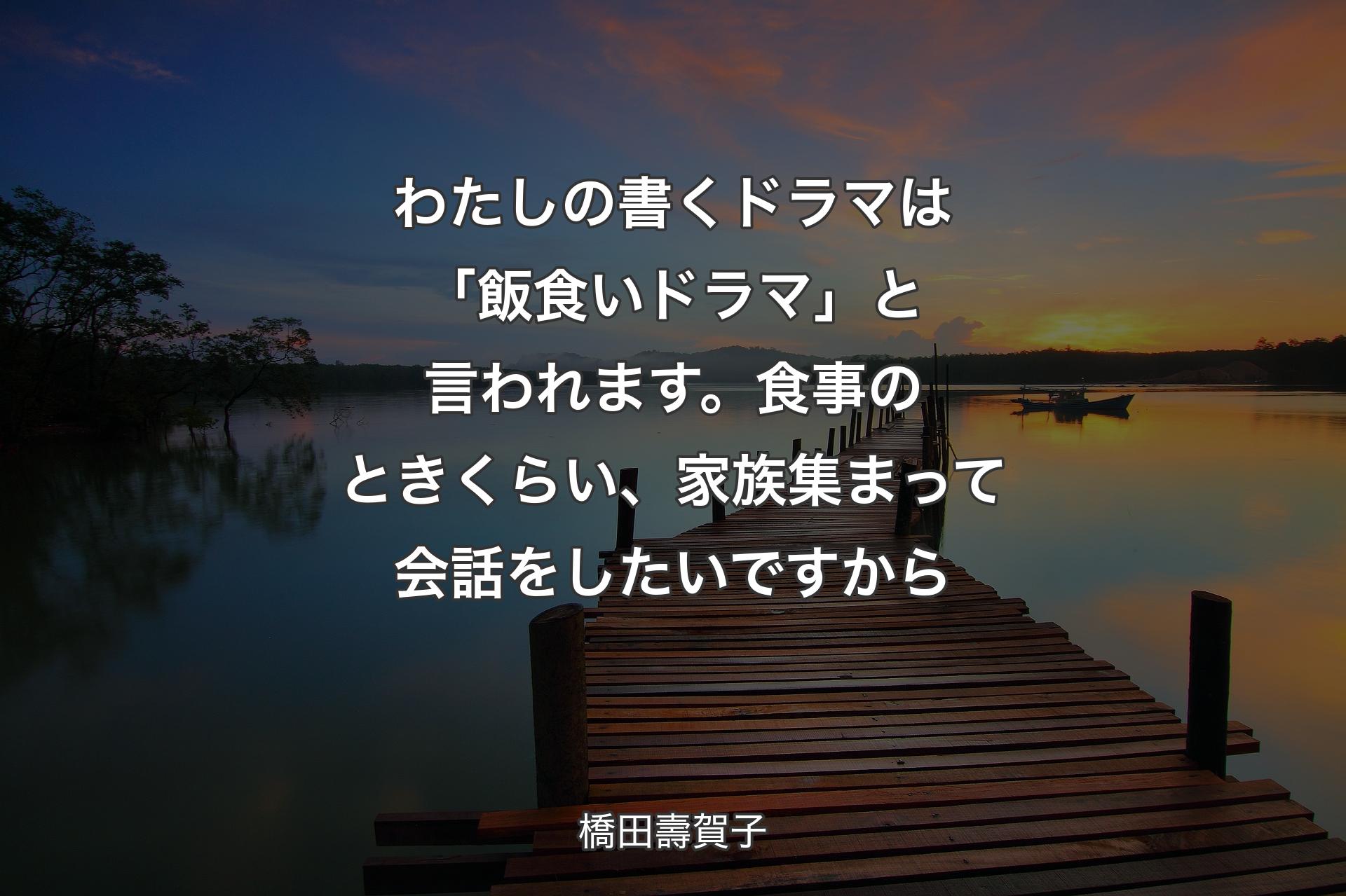 【背景3】わたしの書くドラマは「飯食いドラマ」と言われます。食事のときくらい、家族集まって会話をしたいですから - 橋田壽賀子