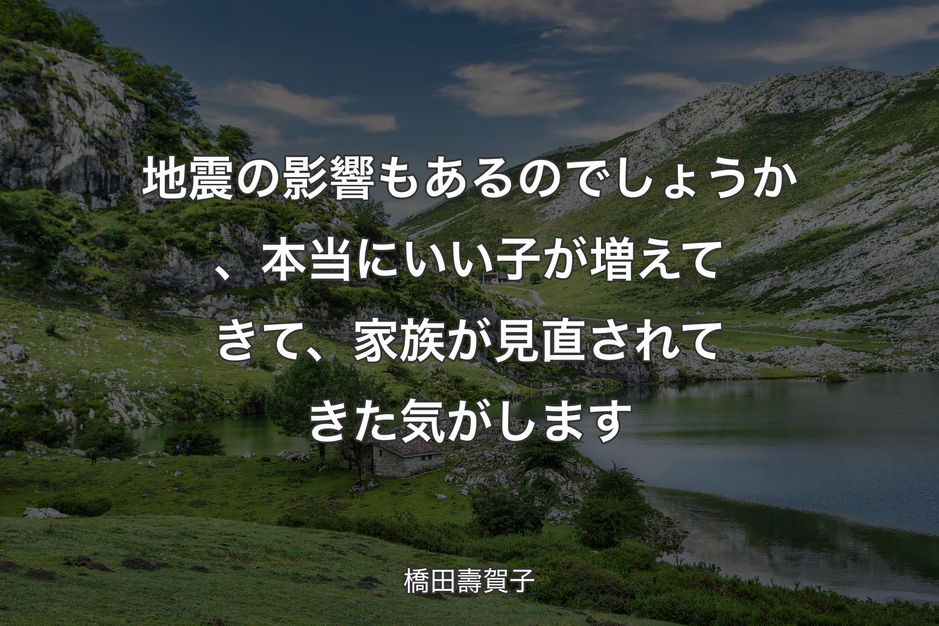 【背景1】地震の影響もあるのでしょうか、本当にいい子が増えてきて、家族が見直されてきた気がします - 橋田壽賀子