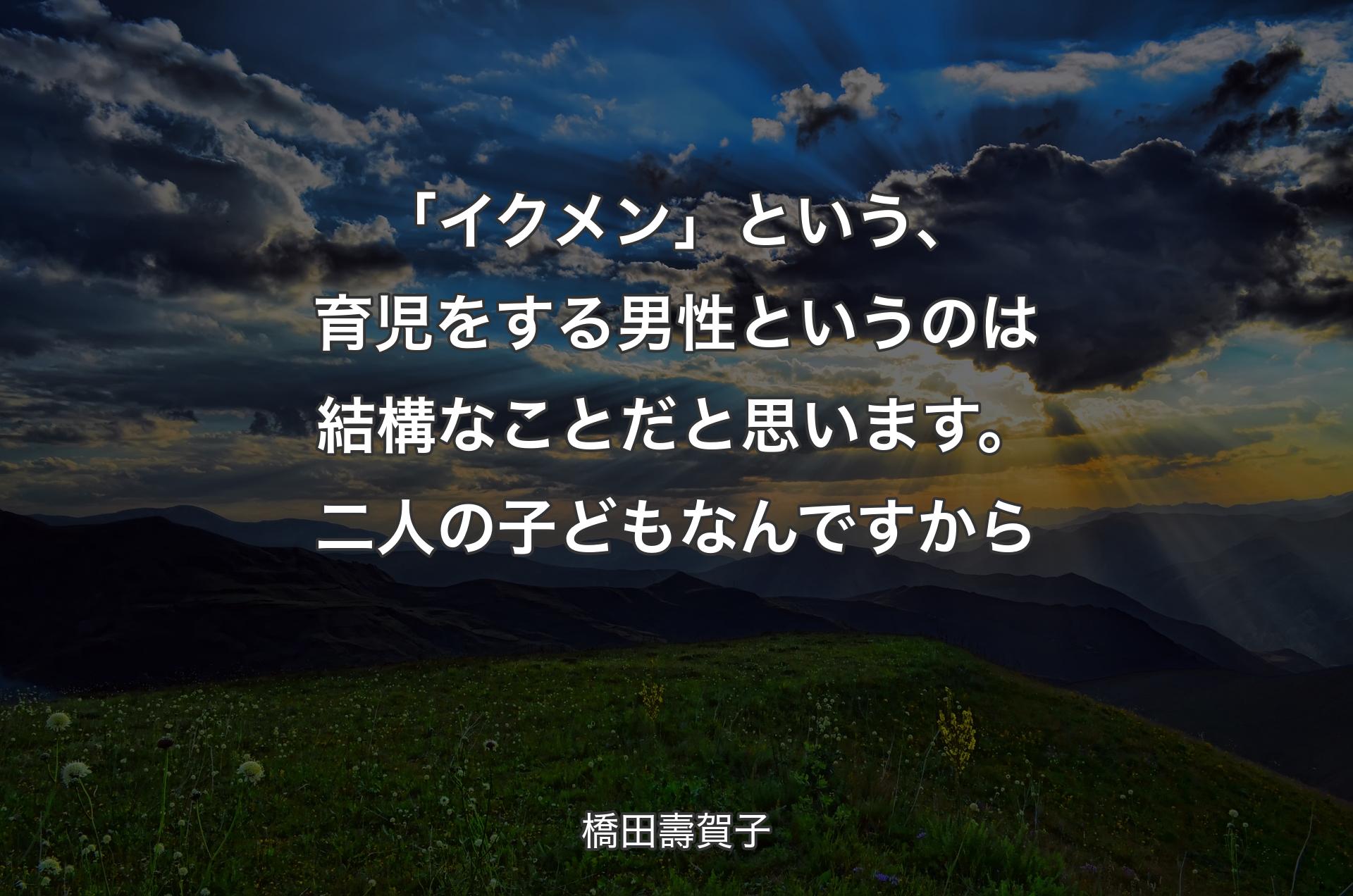 「イクメン」という、育児をする男性というのは結構なことだと思います。二人の子どもなんですから - 橋田壽賀子