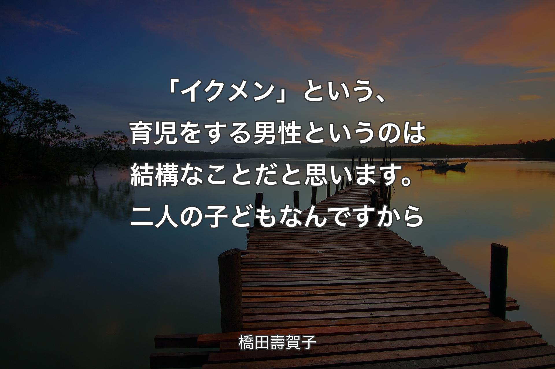 【背��景3】「イクメン」という、育児をする男性というのは結構なことだと思います。二人の子どもなんですから - 橋田壽賀子