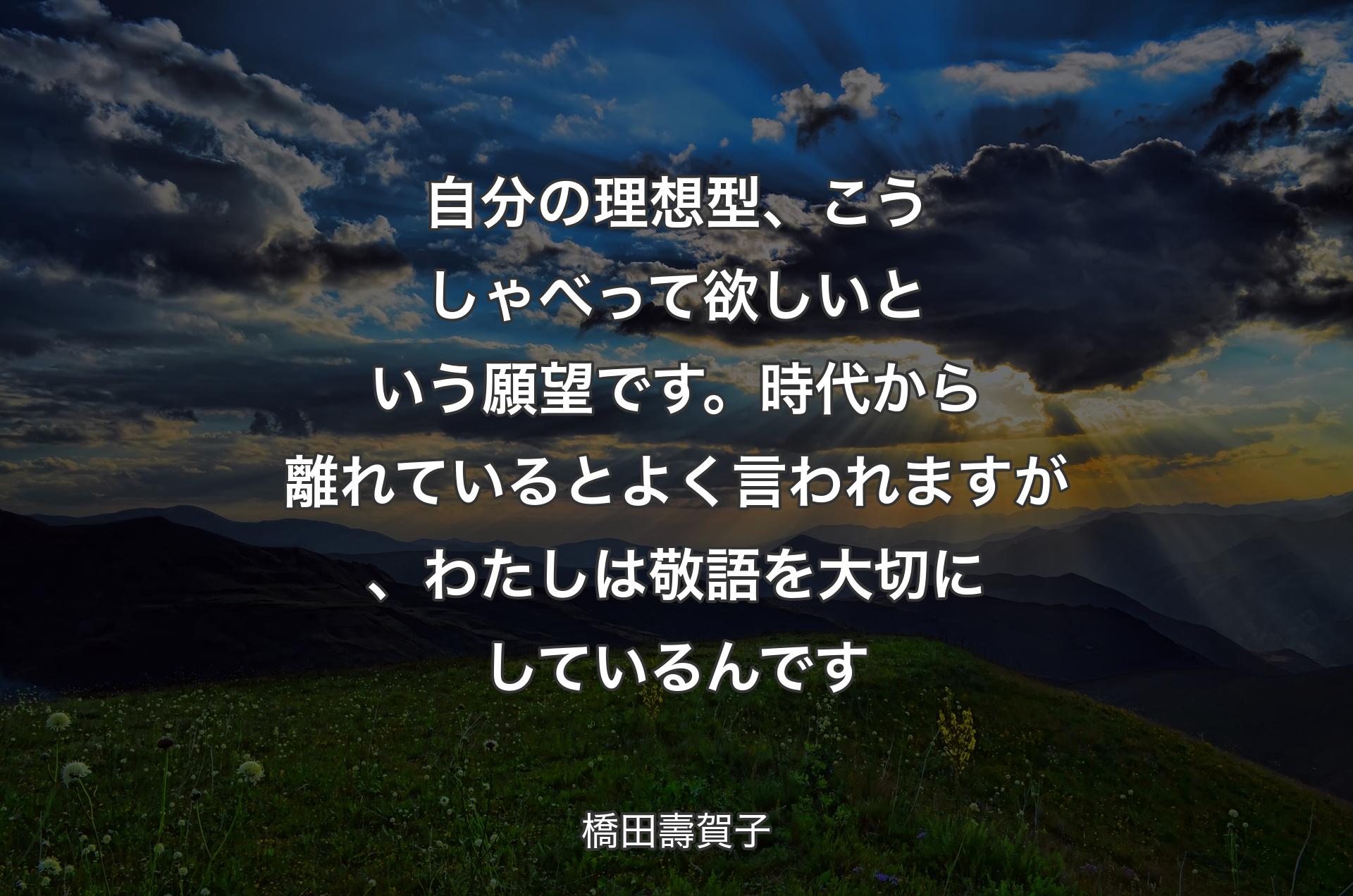 自分の理想型、こうしゃべって欲しいという願望です。時代から離れているとよく言われますが、わたしは敬語を大切にしているんです - 橋田壽賀子