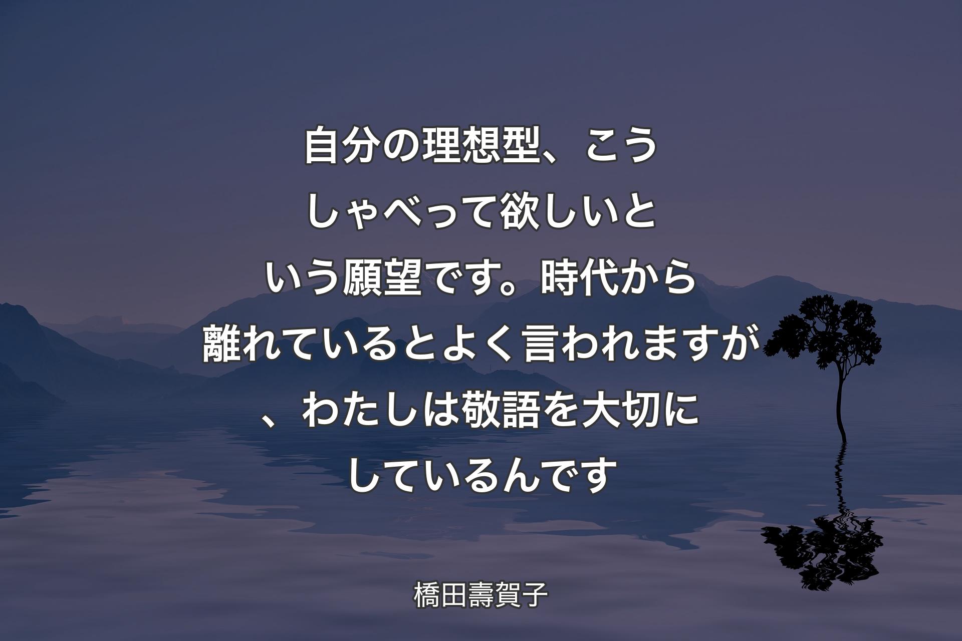 自分の理想型、こうしゃべって欲しいという願望です。時代から離れているとよく言われますが、わたしは敬語を大切にしているんです - 橋田壽賀子