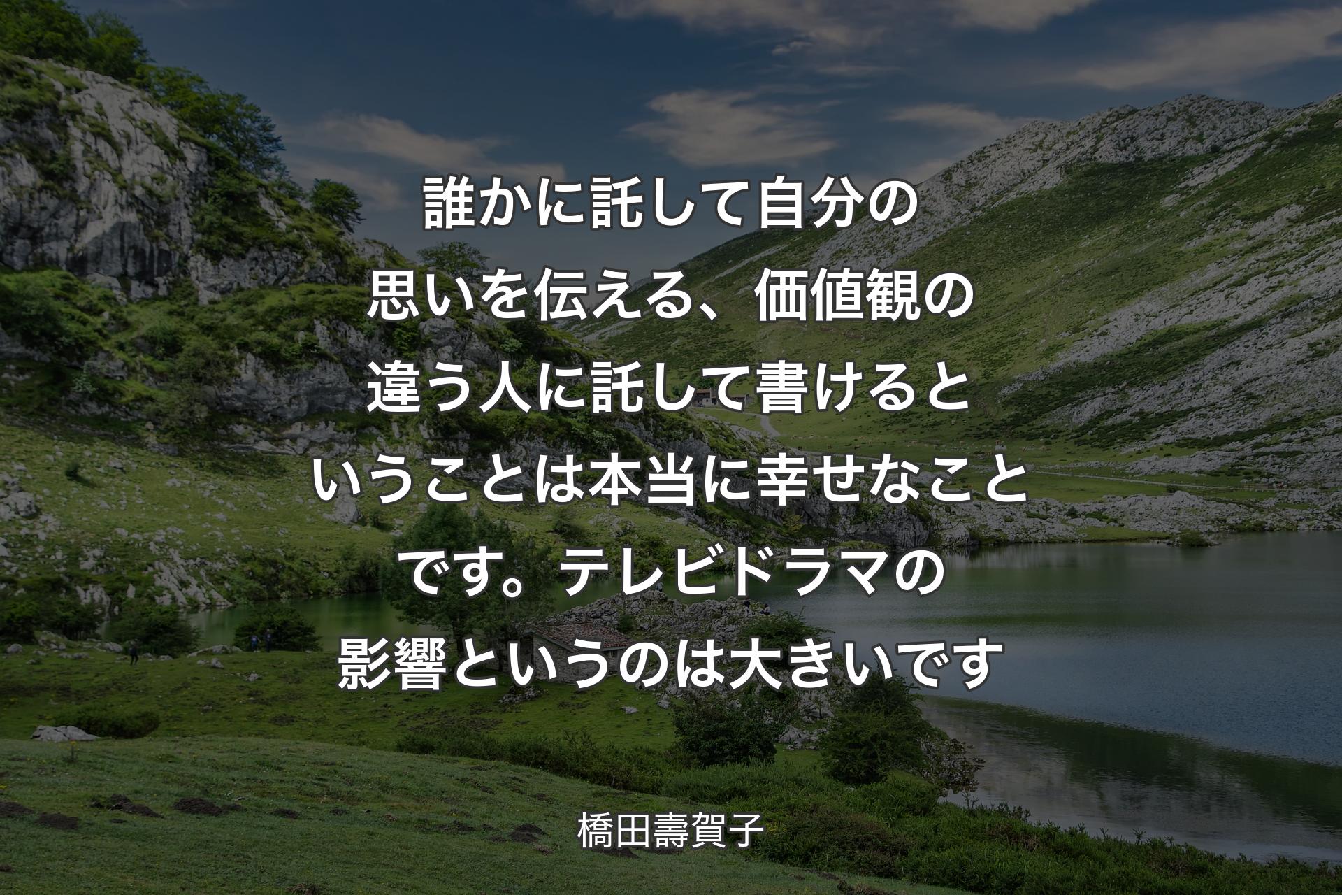 【背景1】誰かに託して自分の思いを伝える、価値観の違う人に託して書けるということは本当に幸せなことです。テレビドラマの影響というのは大きいです - 橋田壽賀子