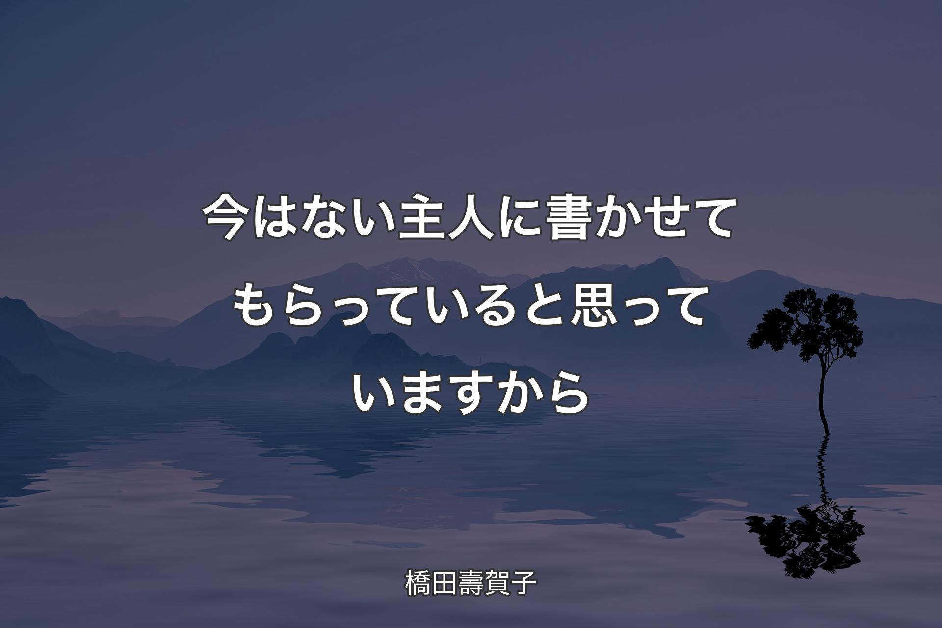 【背景4】今はない主人に書かせてもらっていると思��っていますから - 橋田壽賀子