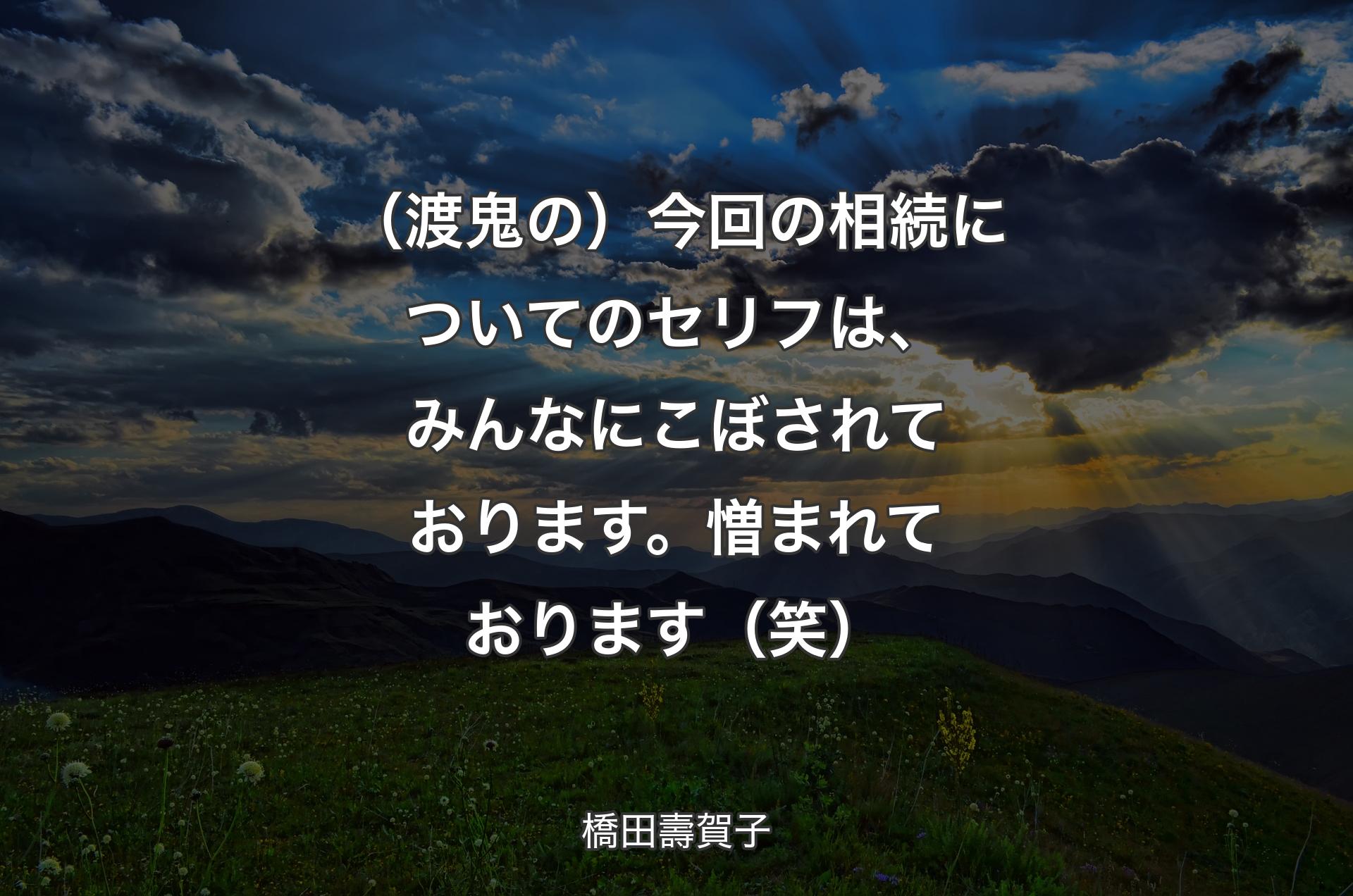 （渡鬼の）今回の相続についてのセリフは、みんなにこぼされております。憎まれております（笑） - 橋田壽賀子