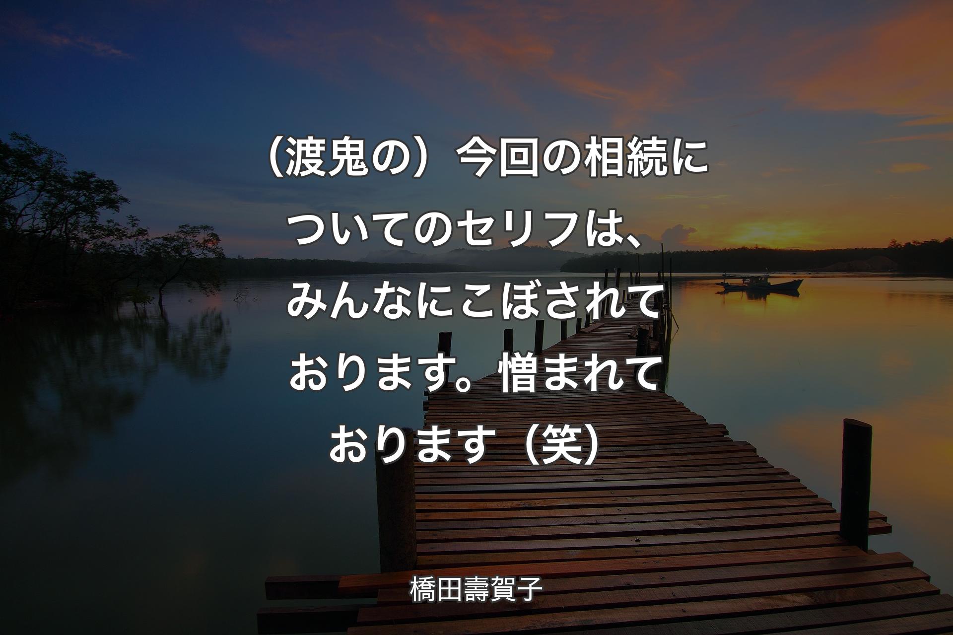 （渡鬼の）今回の相続についてのセリフは、みんなにこぼされております。憎まれております（笑） - 橋田壽賀子