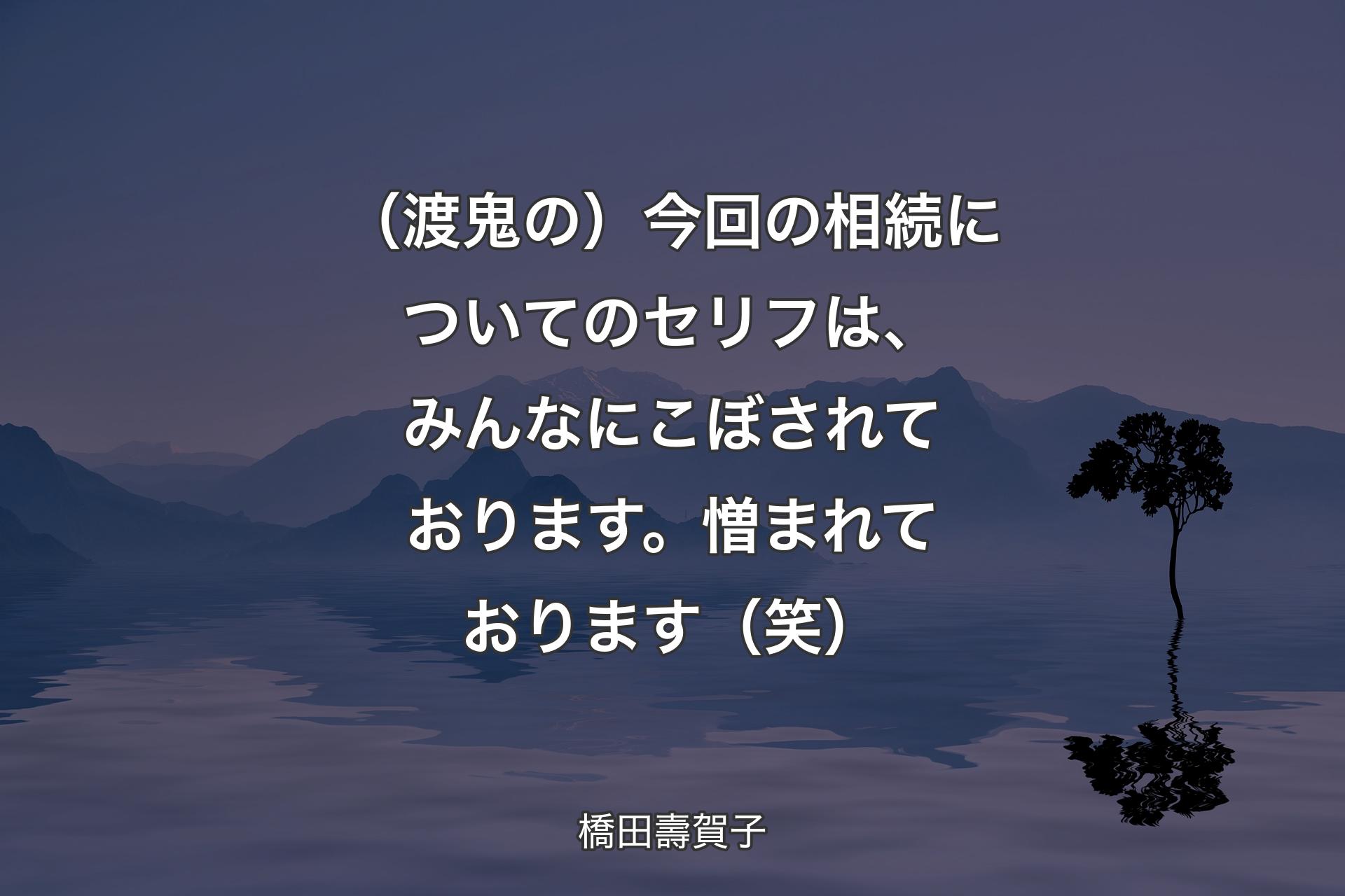 （渡鬼の）今回の相続についてのセリフは、みんなにこぼされております。憎まれております（笑） - 橋田壽賀子