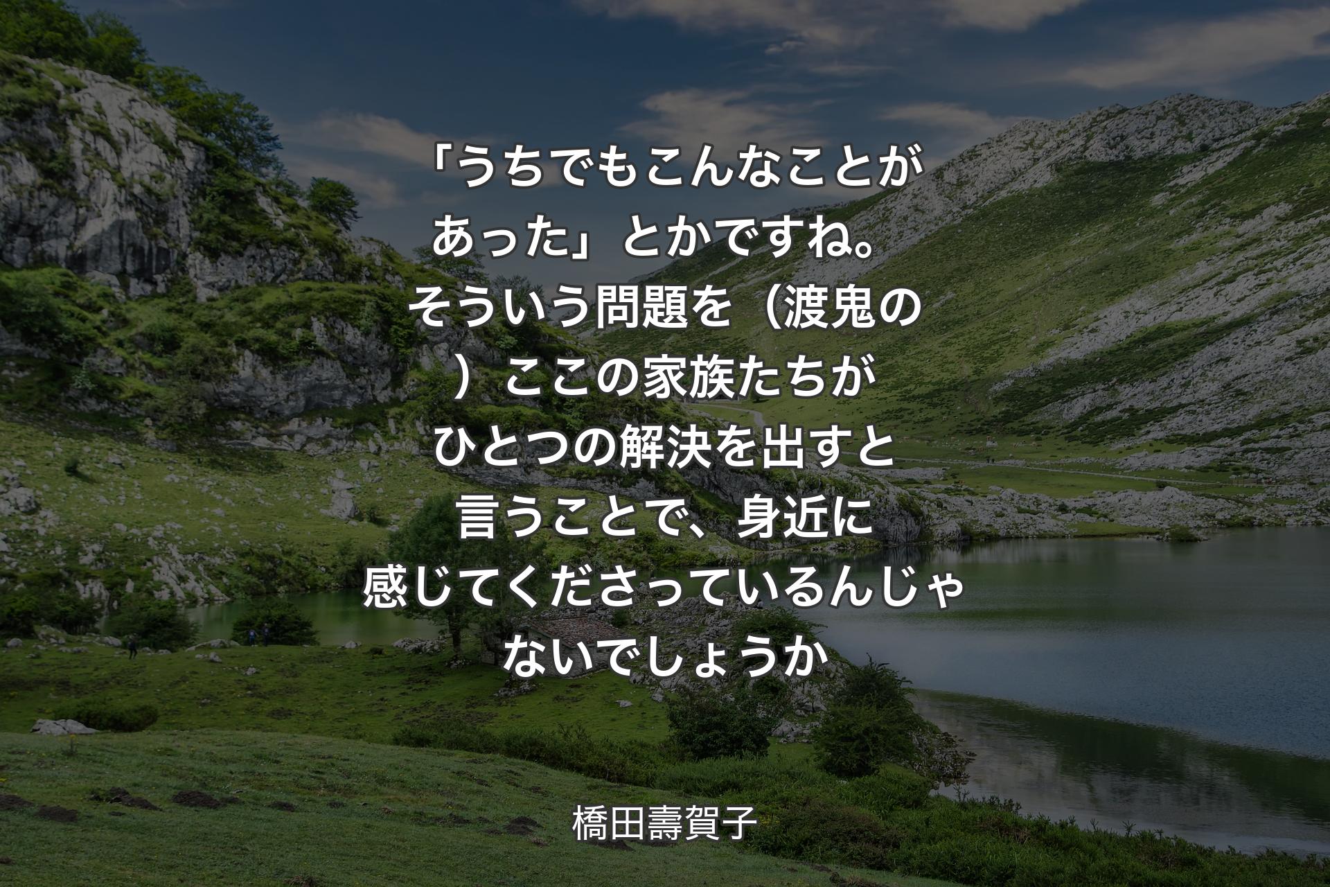 【背景1】「うちでもこんなことがあった」とかですね。そういう問題を（渡鬼の）ここの家族たちがひとつの解決を出すと言うことで、身近に感じてくださっているんじゃないでしょうか - 橋田壽賀子