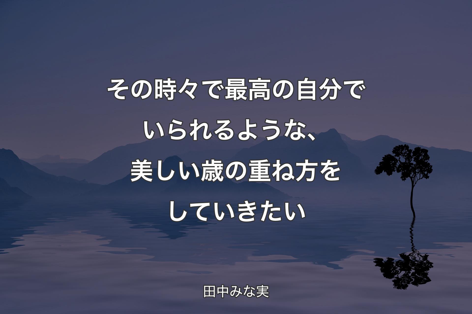 その時々で最高の自分でいられるような、美しい歳の重ね方をしていきたい - 田中みな実