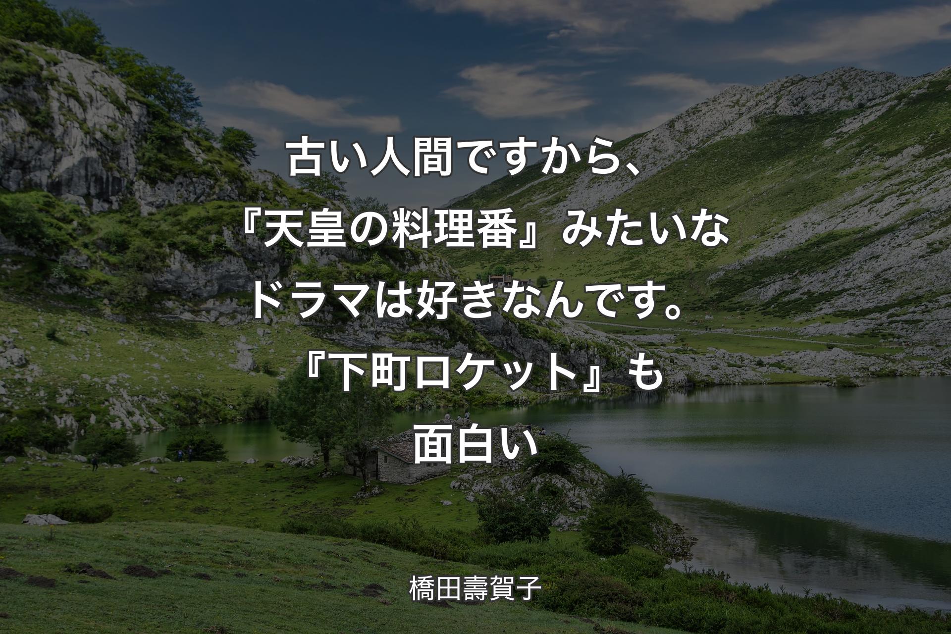 【背景1】古い人間ですから、『天皇の料理番』みたいなドラマは好きなんです。『下町ロケット』も面白い - 橋田壽賀子