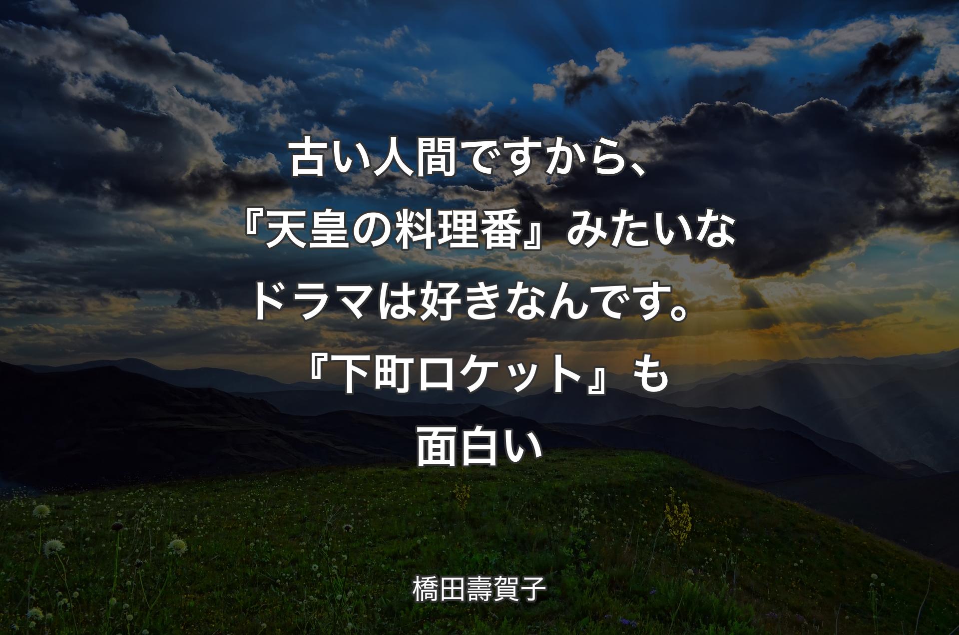 古い人間ですから、『天皇の料理番』みたいなドラマは好きなんです。『下町ロケット』も面白い - 橋田壽賀子