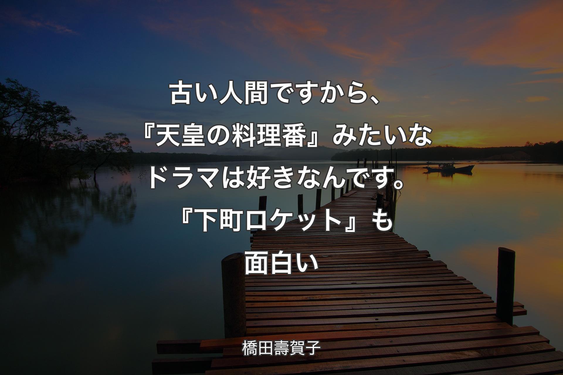 【背景3】古い人間ですから�、『天皇の料理番』みたいなドラマは好きなんです。『下町ロケット』も面白い - 橋田壽賀子