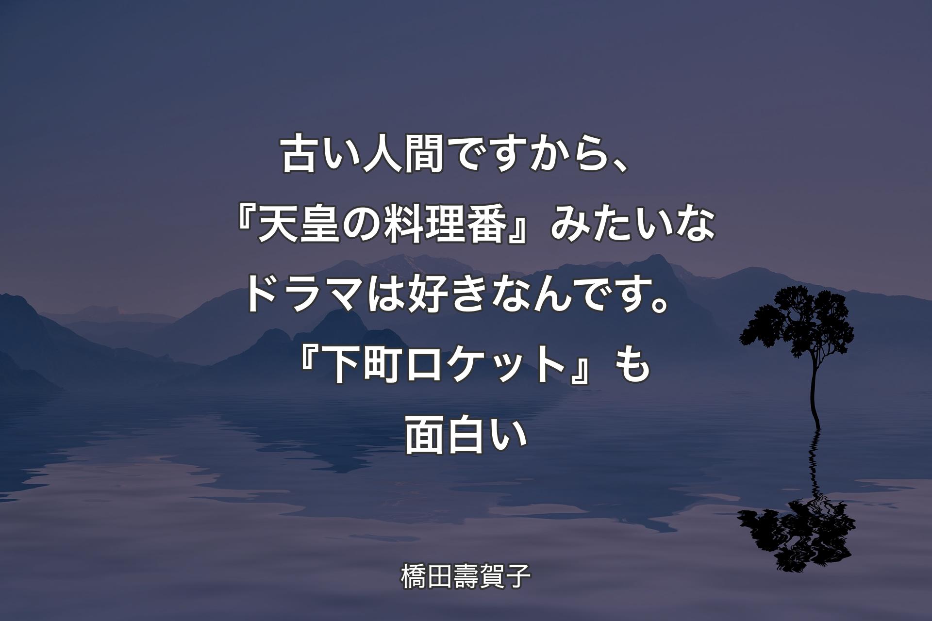 【背景4】古い人間ですから、『天皇の料理番』みたいなドラマは好きなんです。『下町ロケット』も面白い - 橋田壽賀子