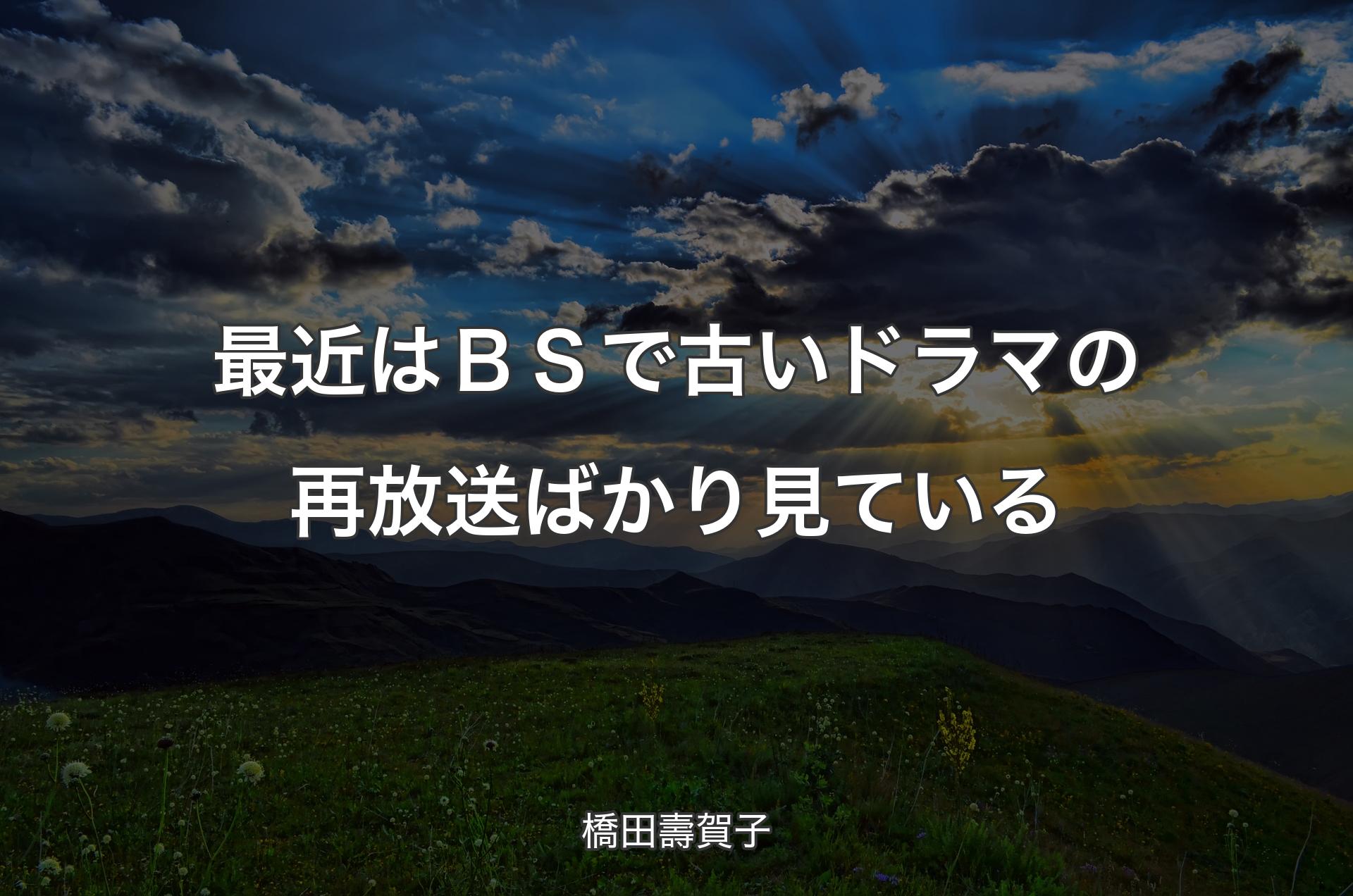 最近はＢＳで古いドラマの再放送ばかり見ている - 橋田壽賀子