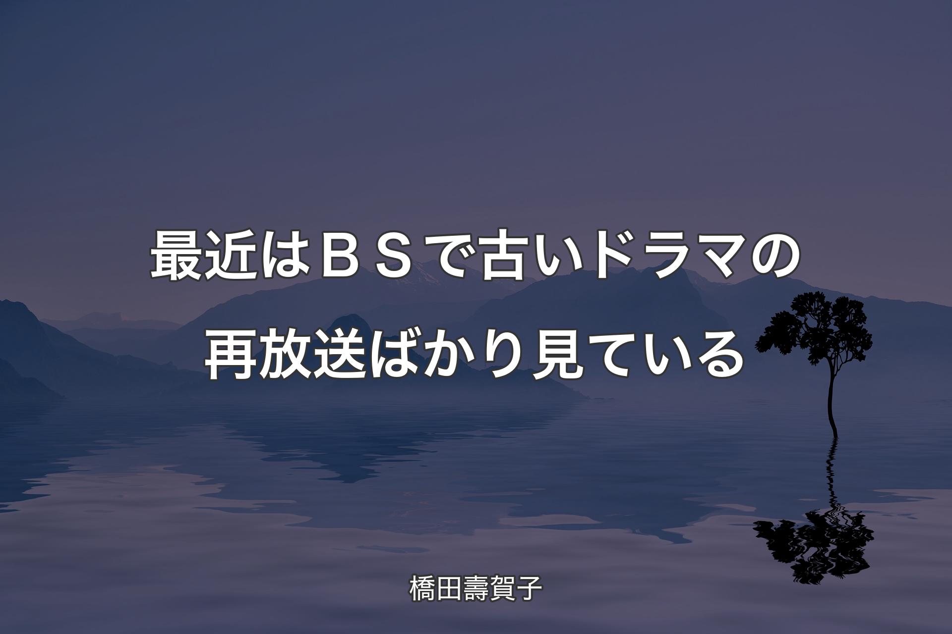 【背景4】最近はＢＳで古いドラマの再放送ばかり見ている - 橋田壽賀子