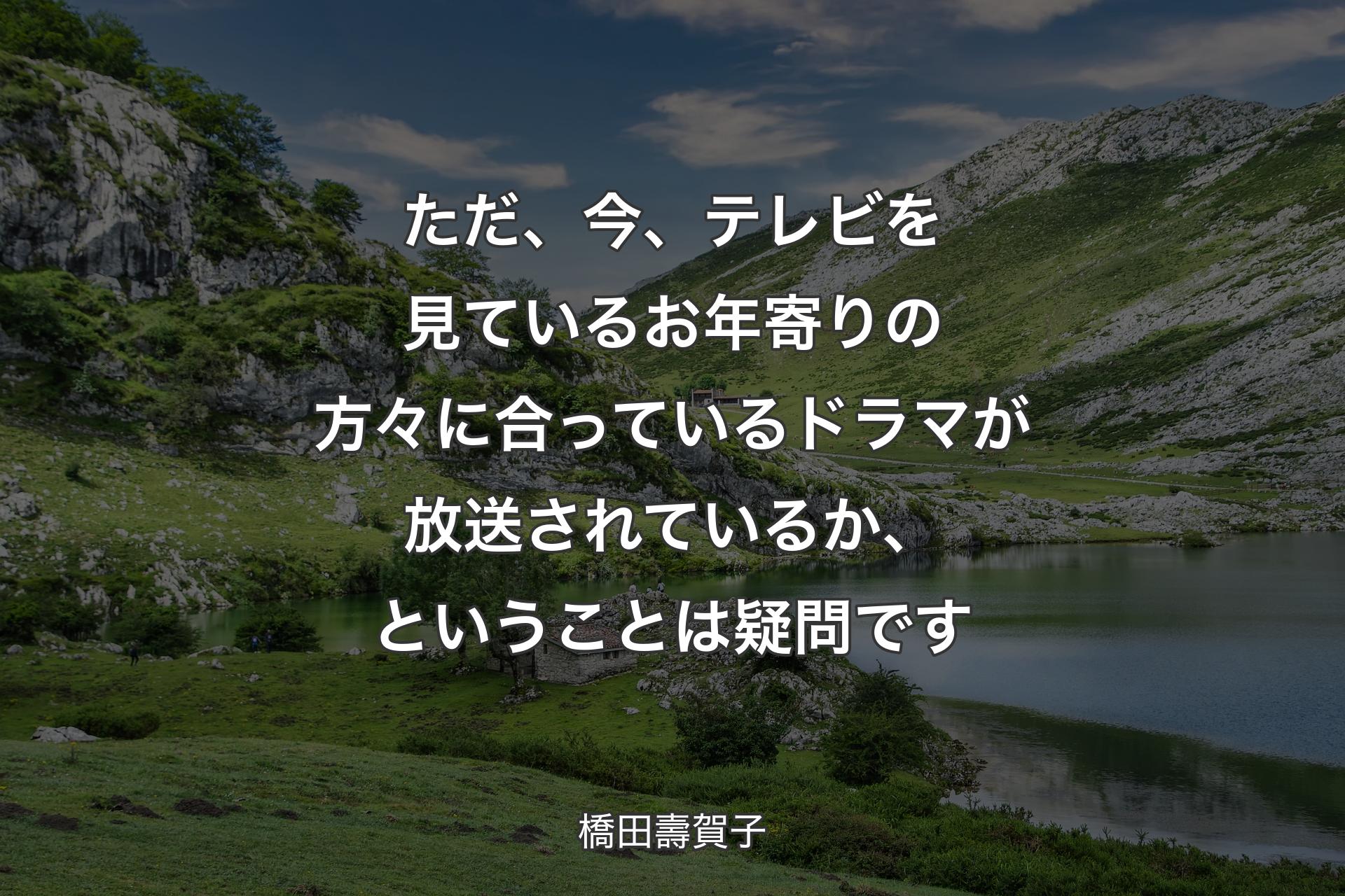 【背景1】ただ、今、テレビを見ているお年寄りの方々に合っているドラマが放送されているか、ということは疑問です - 橋田壽賀子