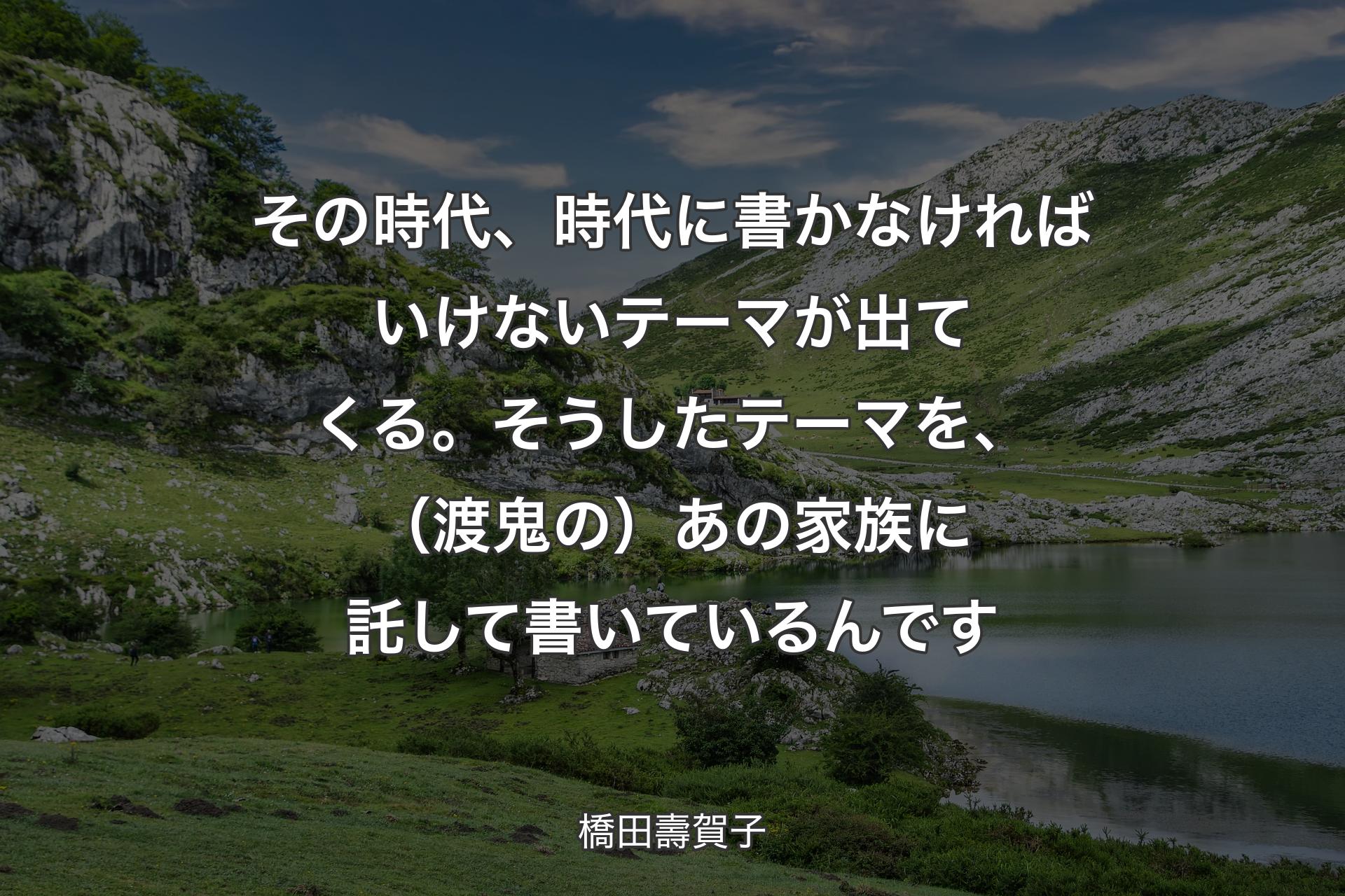 【背景1】その時代、時代に書かなければいけないテーマが出てくる。そうしたテーマを、（渡鬼の）あの家族に託して書いているんです - 橋田壽賀子