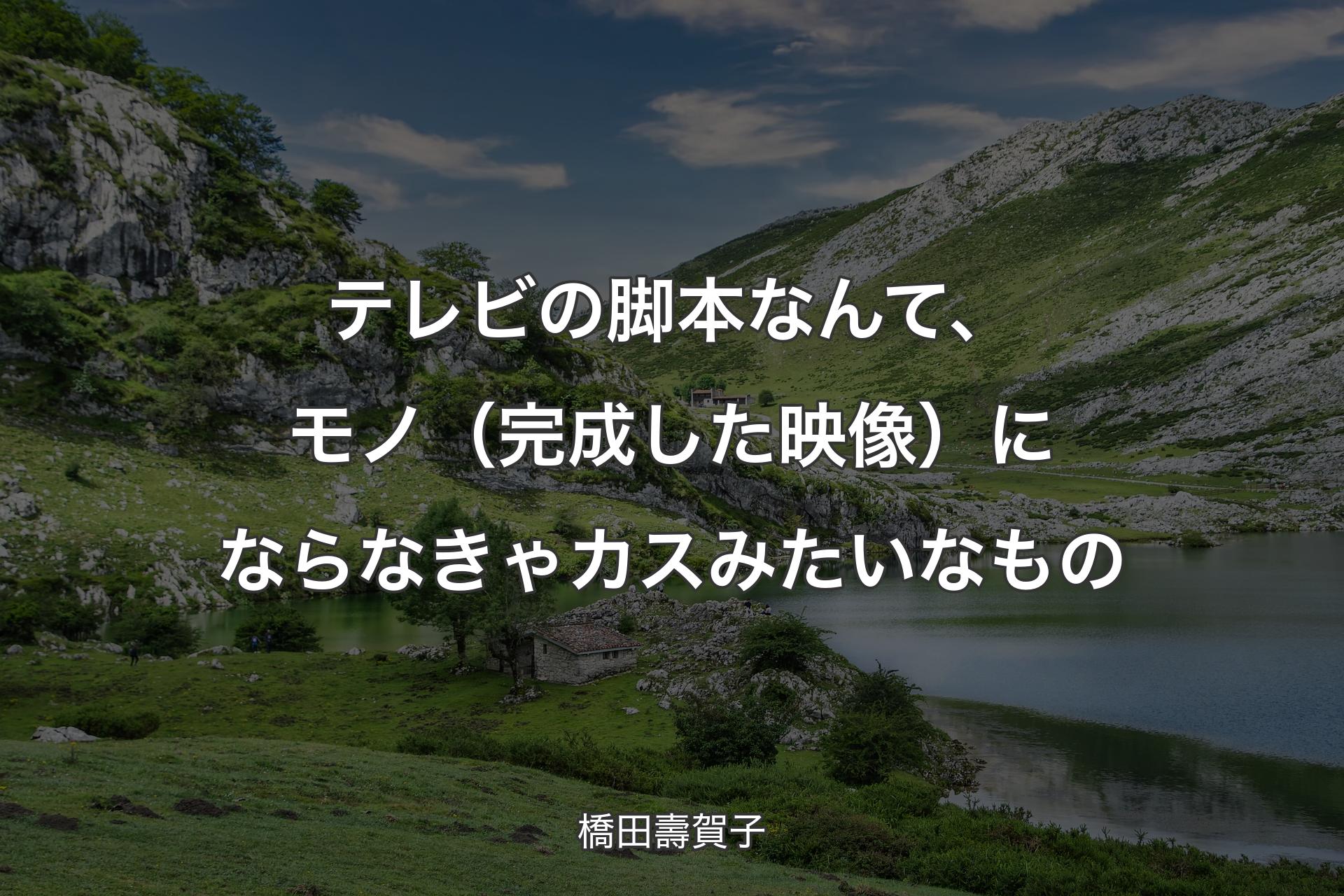 【背景1】テレビの脚本なんて、モノ（完成した映像）にならなきゃカスみたいなもの - 橋田壽賀子