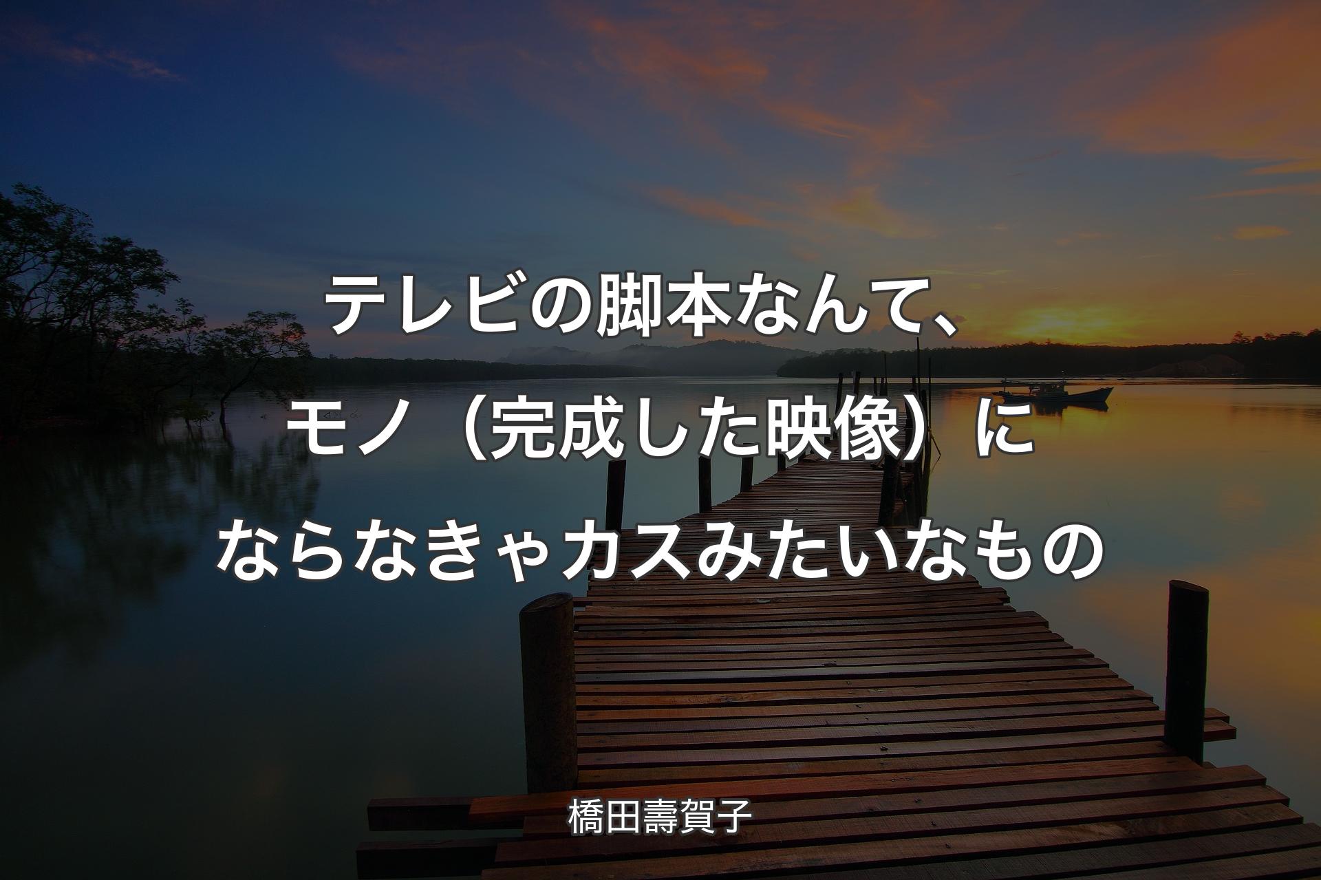 【背景3】テレビの脚本なんて、モノ（完成した映像）にならなきゃカスみたいなもの - 橋田壽賀子