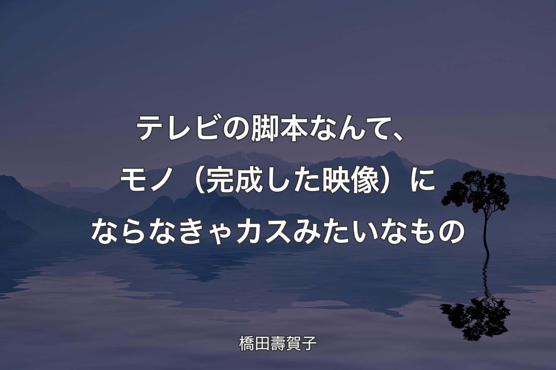 テレビの脚本なんて、モノ（完成した映像）にならなきゃカスみたいなもの - 橋田壽賀子