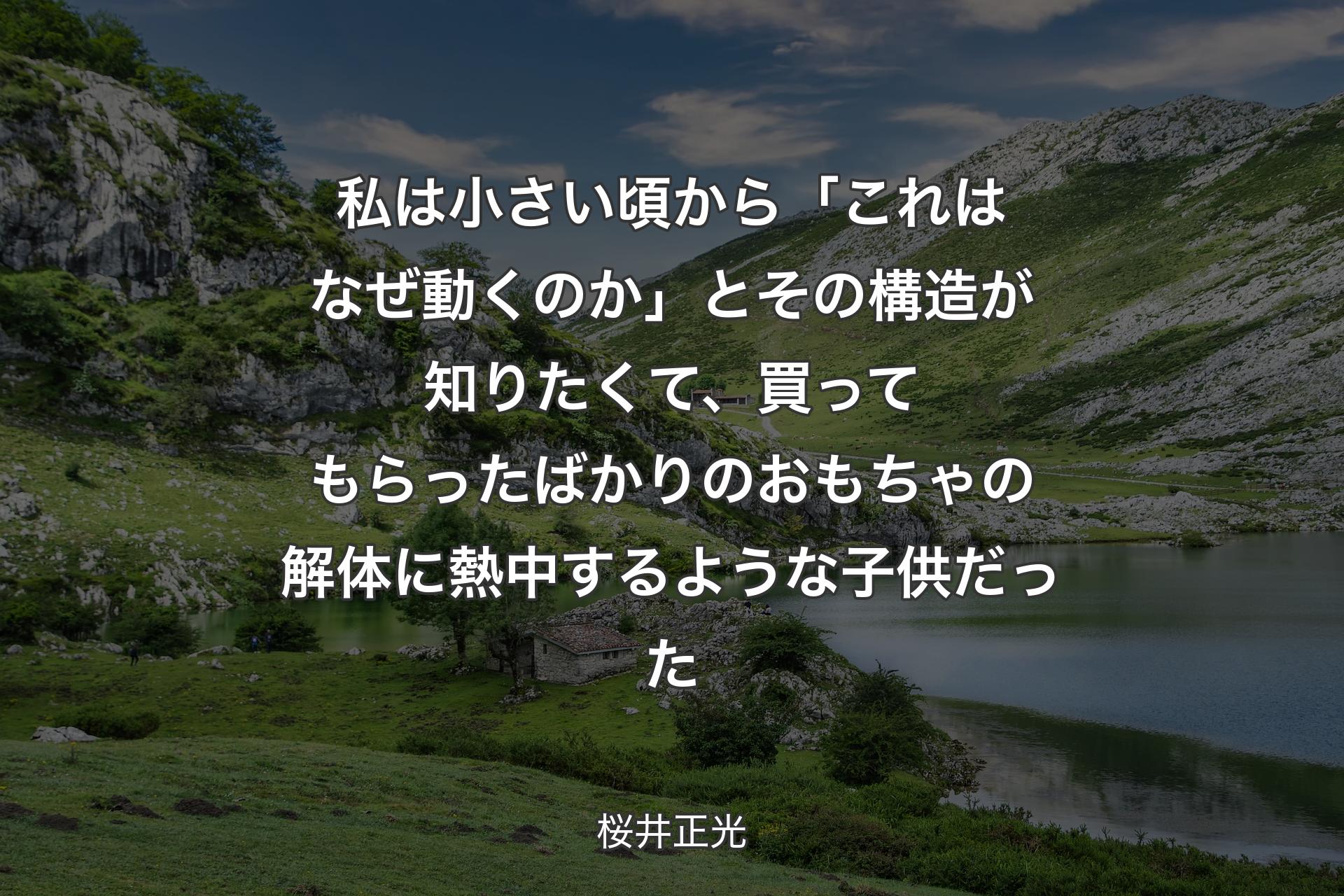 【背景1】私は小さい頃から「これはなぜ動くのか」とその構造が知りたくて、買ってもらったばかりのおもちゃの解体に熱中するような子供だった - 桜井正光