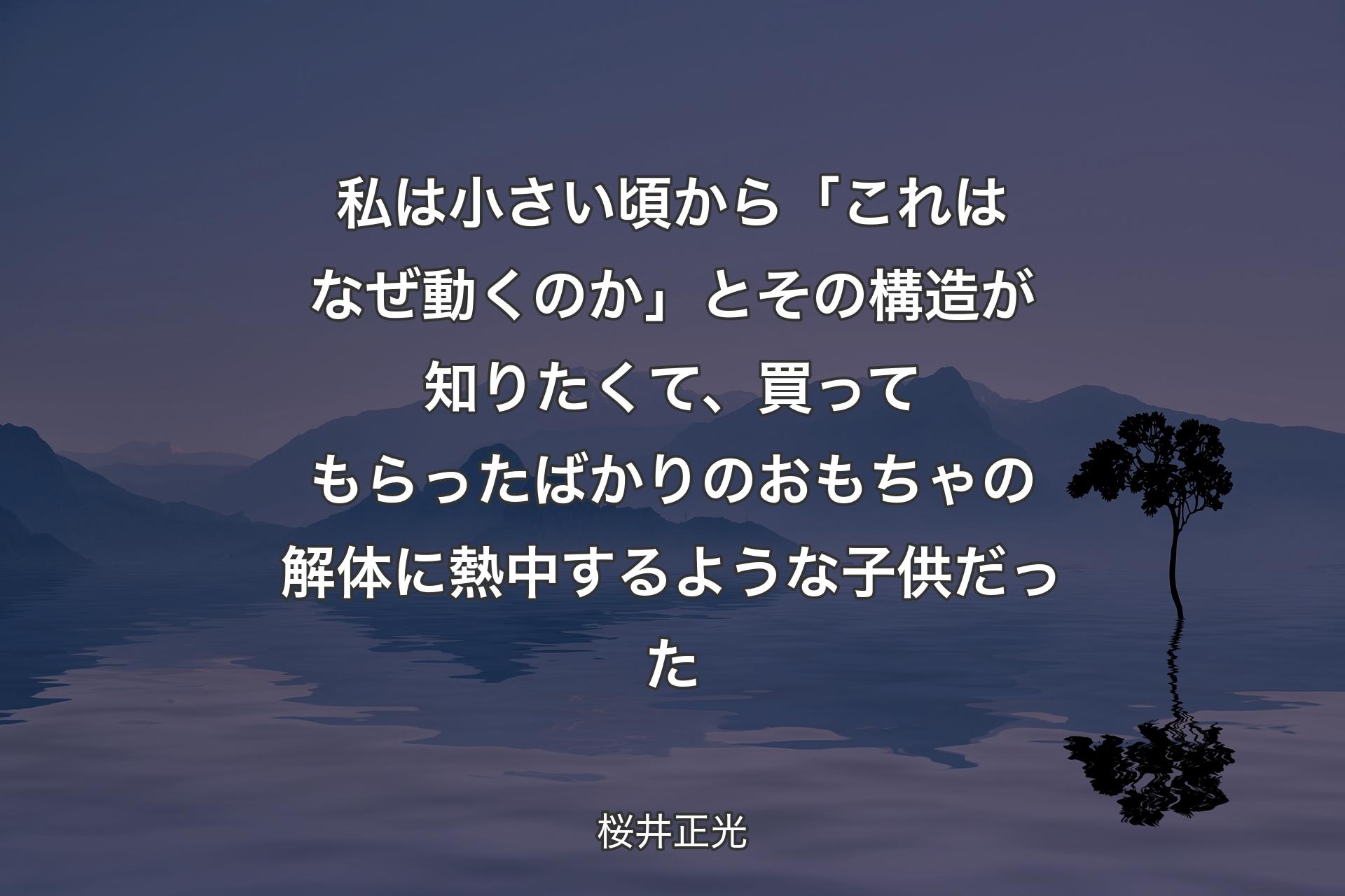 【背景4】私は小さい頃から「これはなぜ動くのか」とその構造が知りたくて、買ってもらったばかりのおもちゃの解体に熱中するような子供だった - 桜井正光