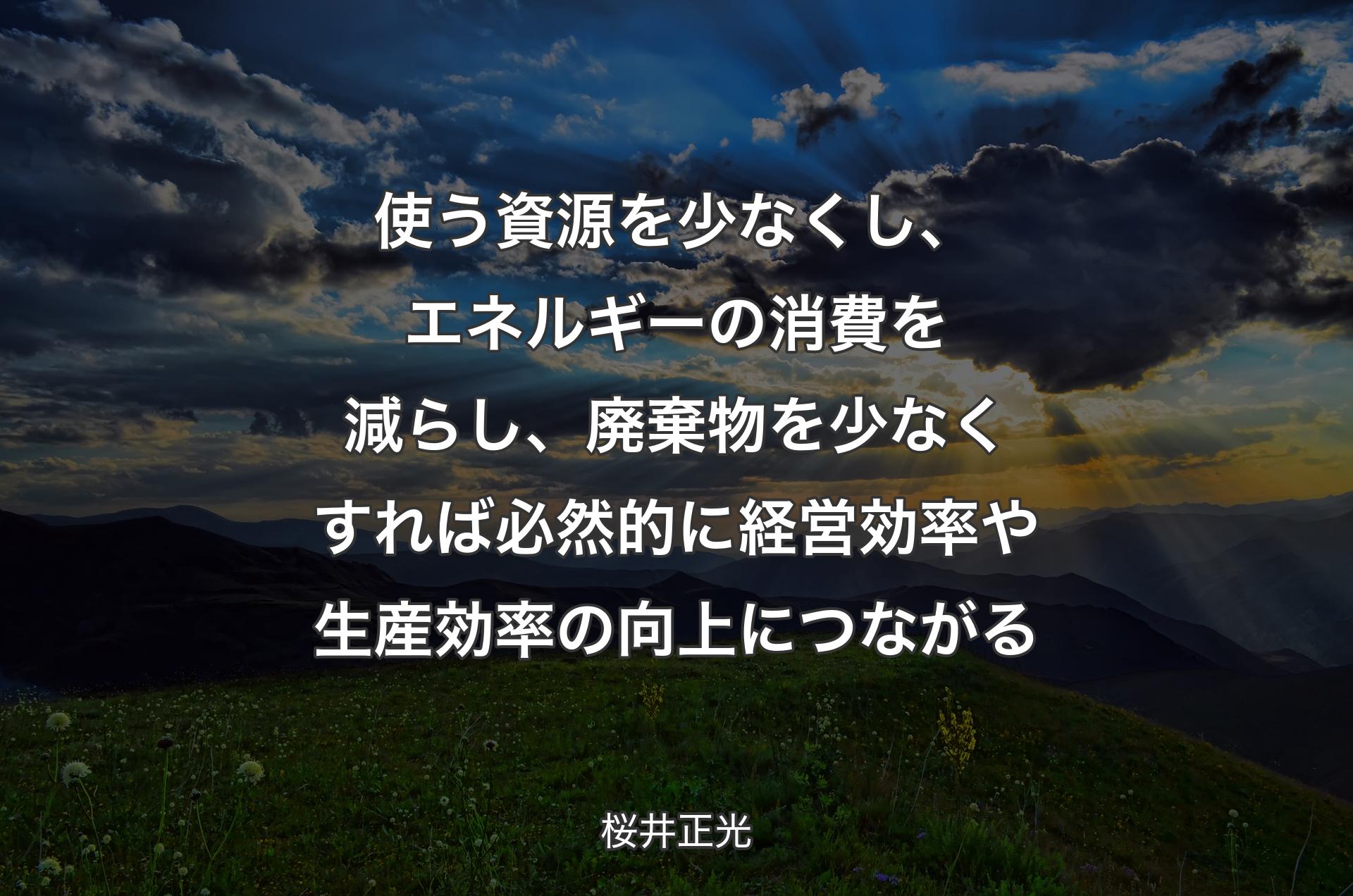 使う資源を少なくし、エネルギーの消費を減らし、廃棄物を少なくすれば必然的に経営効率や生産効率の向上につながる - 桜井正光