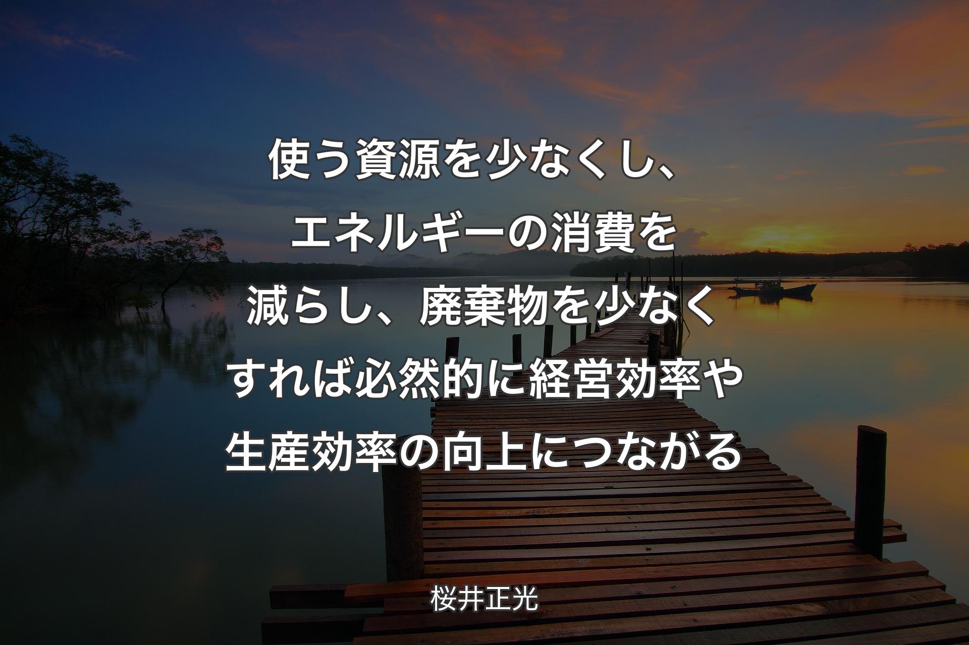 使う資源を少なくし、エネルギーの消費を減らし、廃棄物を少なくすれば必然的に経営効率や生産効率の向上につながる - 桜井正光