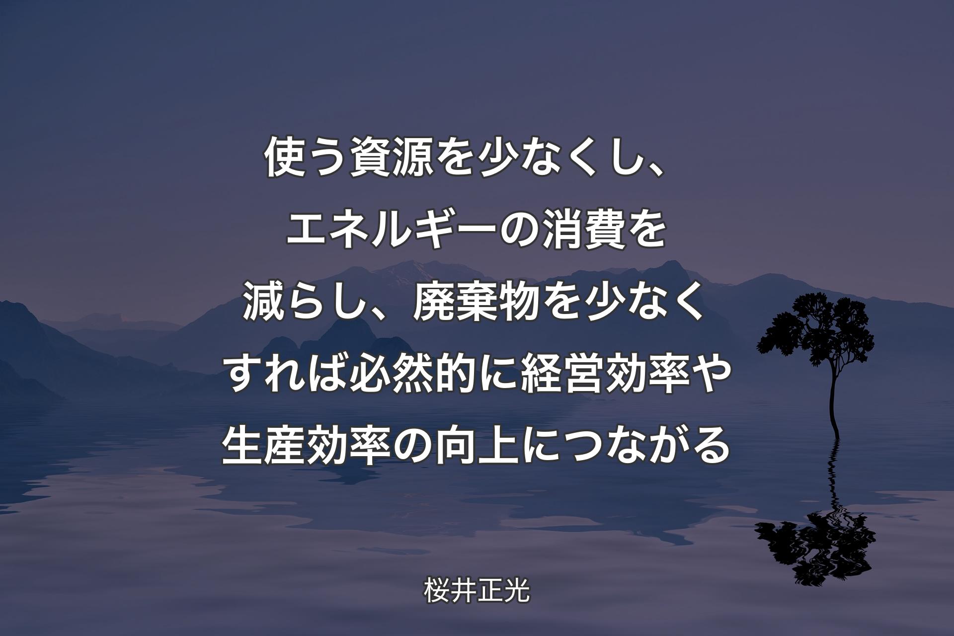 使う資源を少なくし、エネルギーの消費を減らし、廃棄物を少なくすれば必然的に経営効率や生産効率の向上につながる - 桜井正光