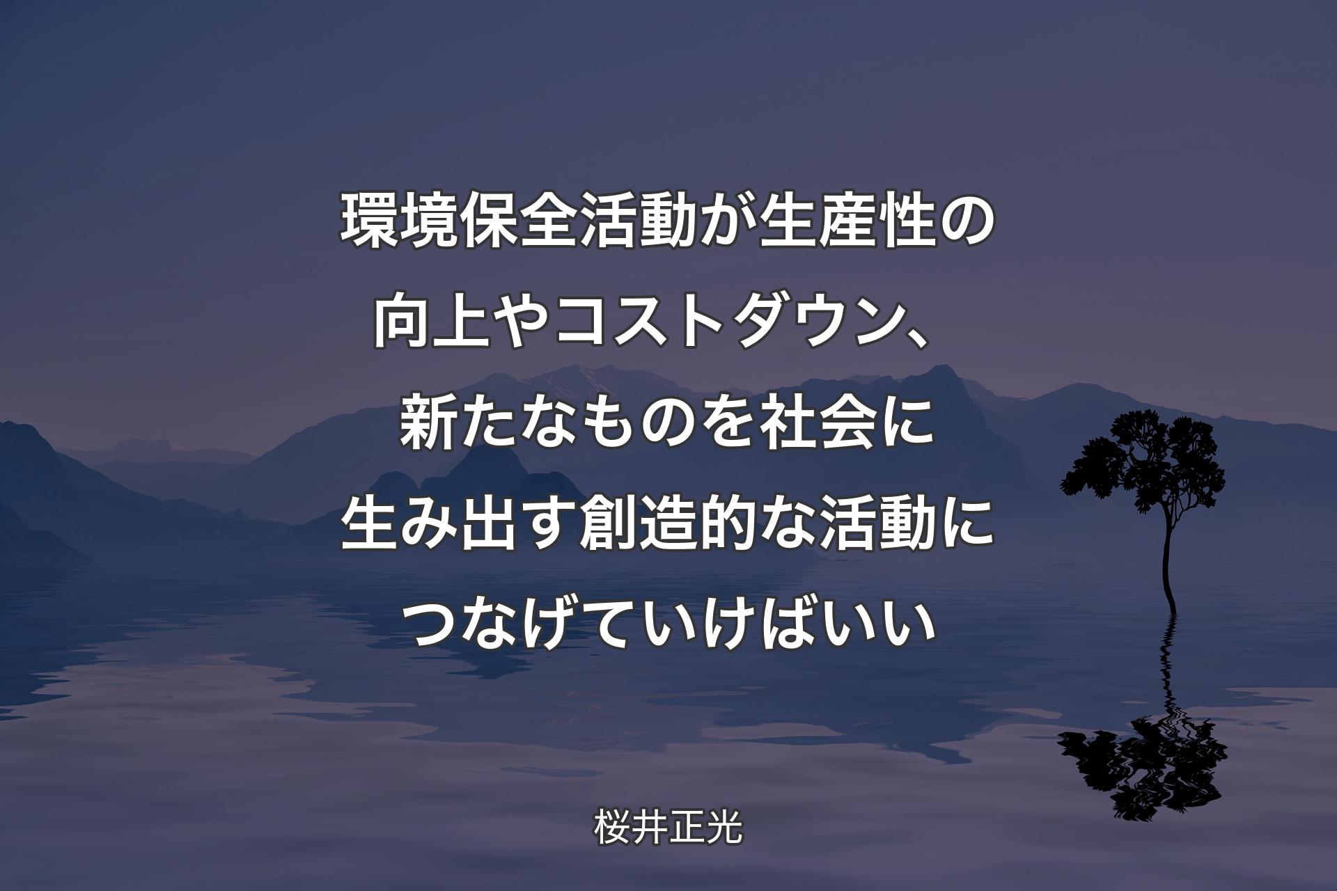 【背景4】環境保全活動が生産性の向上やコストダウン、新たなものを社会に生み出す創造的な活動につなげていけばいい - 桜井正光