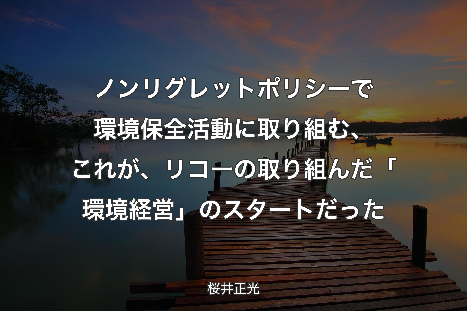 【背景3】ノンリグレットポリシーで環境保全活動に取り組む、これが、リコーの取り組んだ「環境経営」のスタートだった - 桜井正光